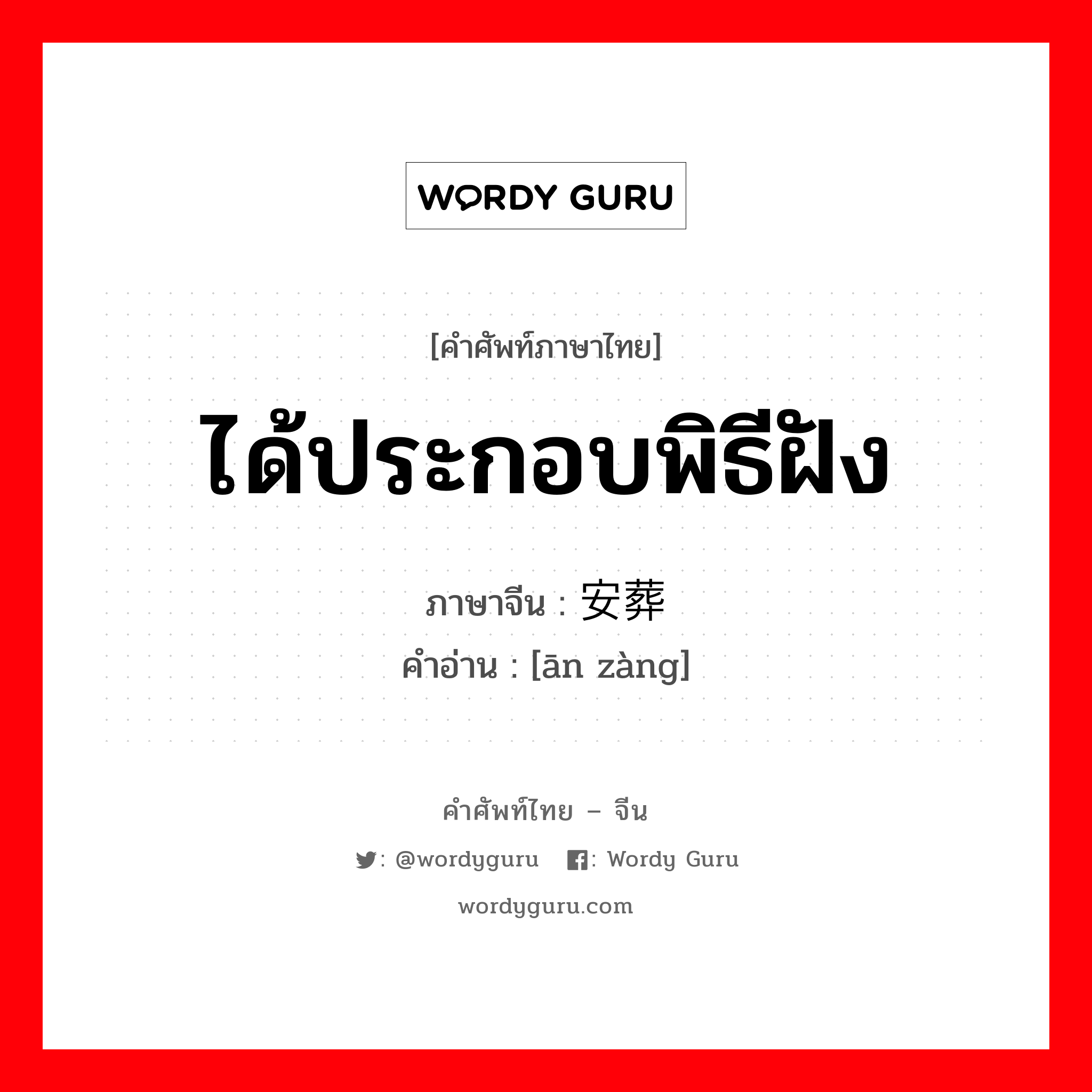 ได้ประกอบพิธีฝัง ภาษาจีนคืออะไร, คำศัพท์ภาษาไทย - จีน ได้ประกอบพิธีฝัง ภาษาจีน 安葬 คำอ่าน [ān zàng]