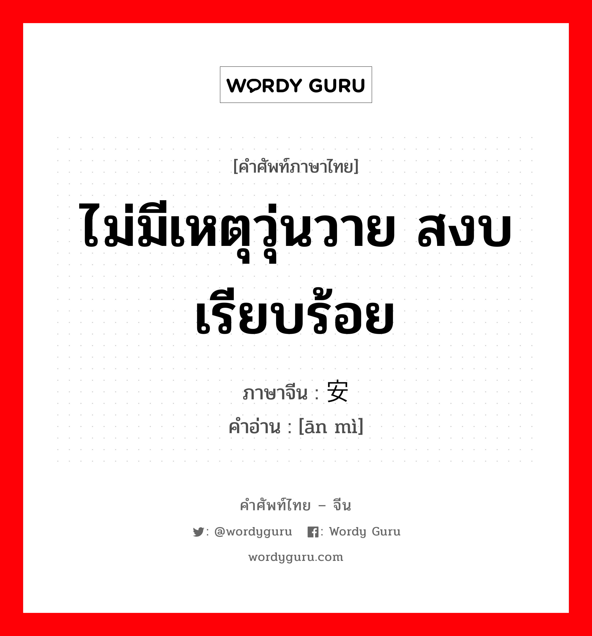 ไม่มีเหตุวุ่นวาย สงบเรียบร้อย ภาษาจีนคืออะไร, คำศัพท์ภาษาไทย - จีน ไม่มีเหตุวุ่นวาย สงบเรียบร้อย ภาษาจีน 安谧 คำอ่าน [ān mì]