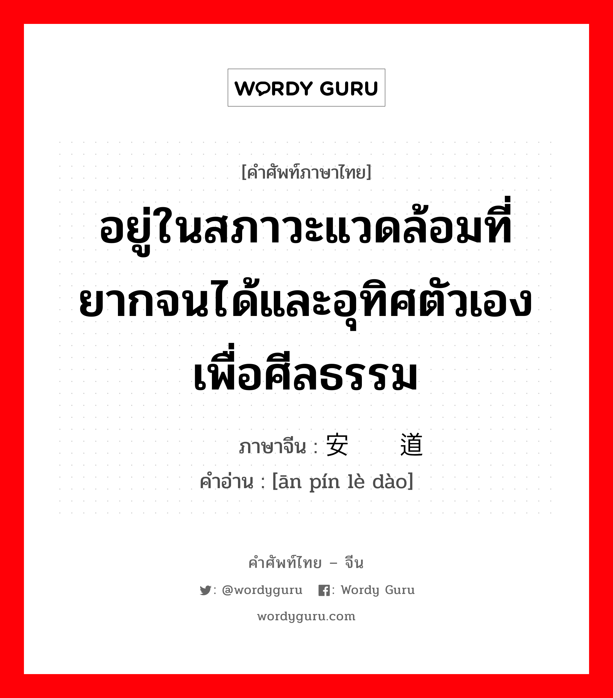 อยู่ในสภาวะแวดล้อมที่ยากจนได้และอุทิศตัวเองเพื่อศีลธรรม ภาษาจีนคืออะไร, คำศัพท์ภาษาไทย - จีน อยู่ในสภาวะแวดล้อมที่ยากจนได้และอุทิศตัวเองเพื่อศีลธรรม ภาษาจีน 安贫乐道 คำอ่าน [ān pín lè dào]