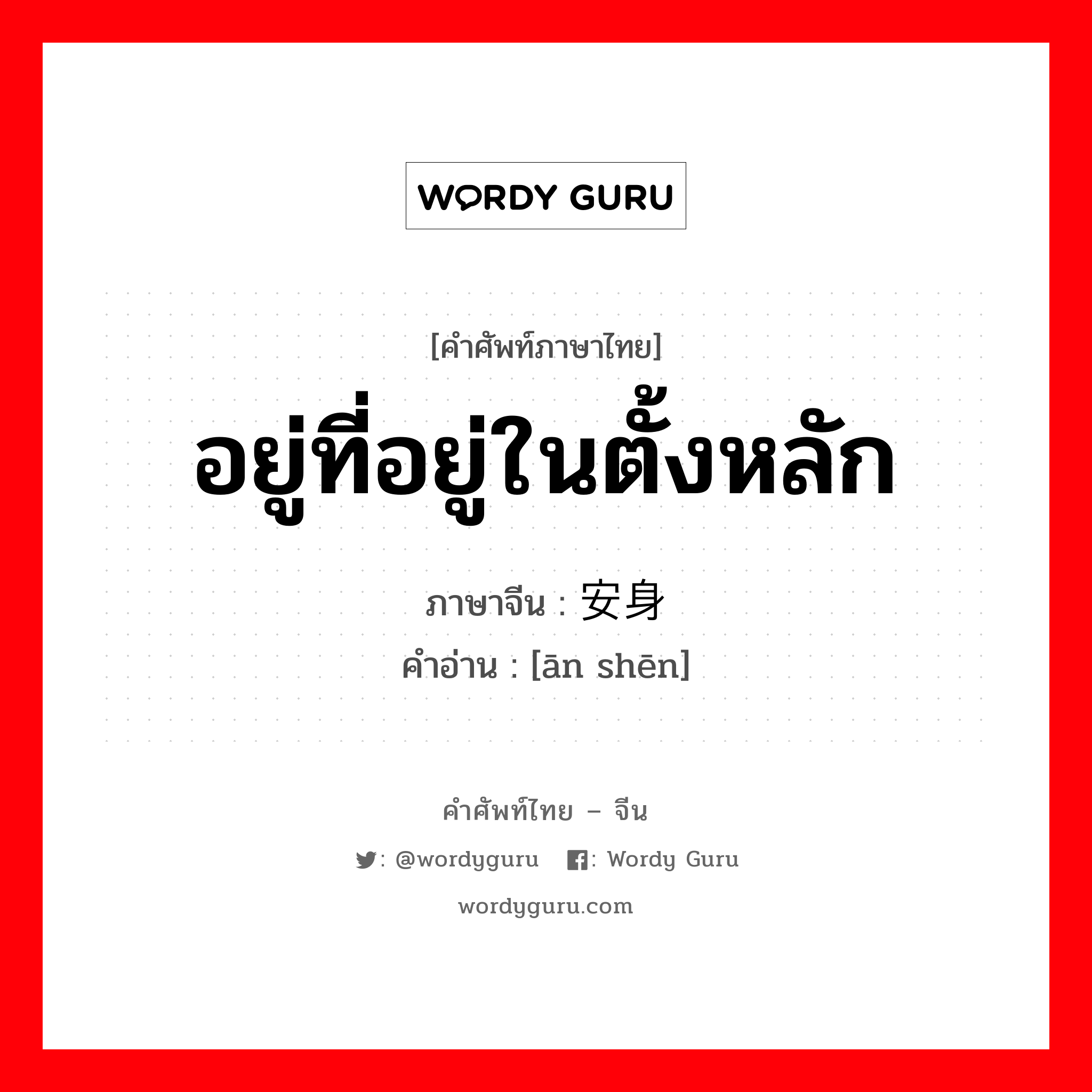 อยู่ที่อยู่ในตั้งหลัก ภาษาจีนคืออะไร, คำศัพท์ภาษาไทย - จีน อยู่ที่อยู่ในตั้งหลัก ภาษาจีน 安身 คำอ่าน [ān shēn]