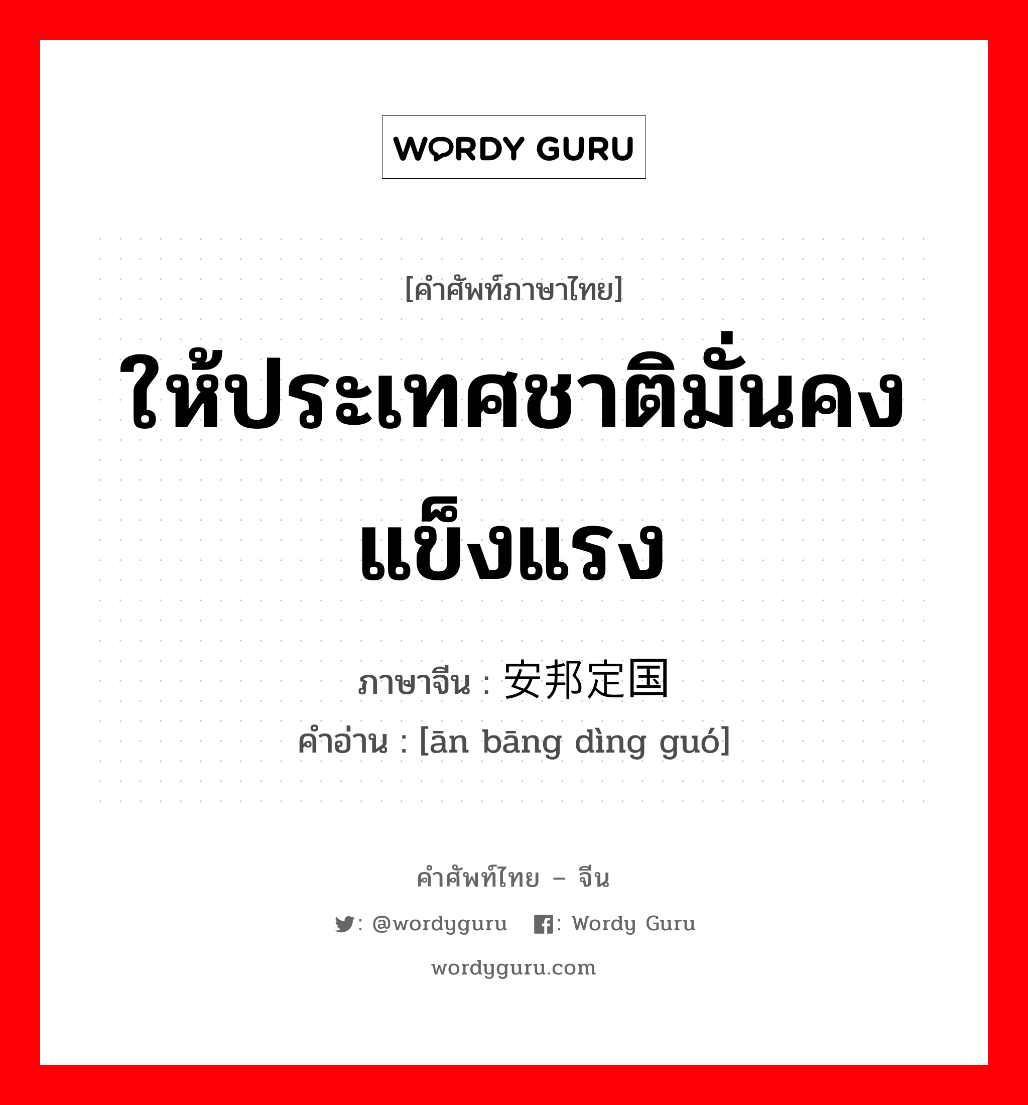 ให้ประเทศชาติมั่นคง แข็งแรง ภาษาจีนคืออะไร, คำศัพท์ภาษาไทย - จีน ให้ประเทศชาติมั่นคง แข็งแรง ภาษาจีน 安邦定国 คำอ่าน [ān bāng dìng guó]