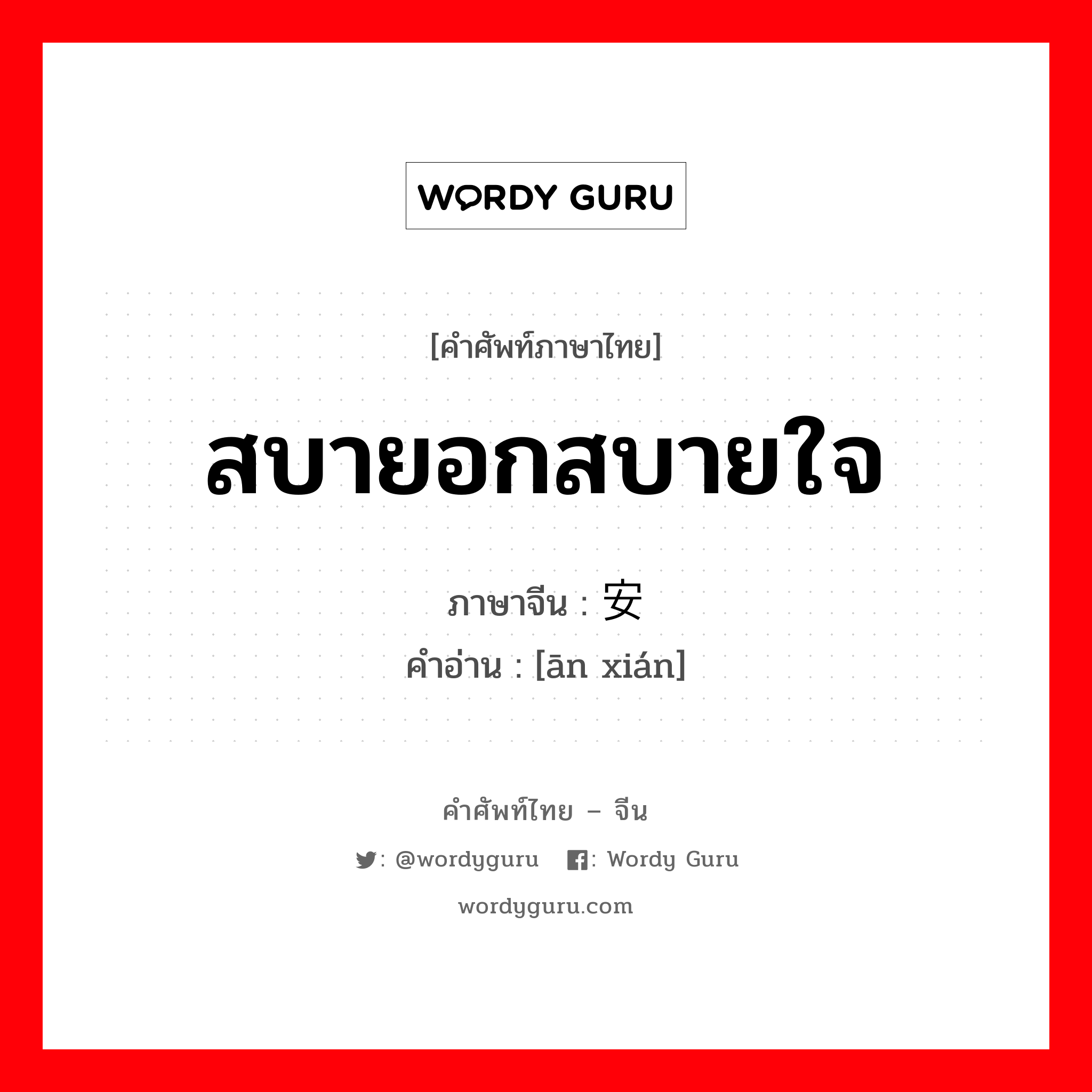 สบายอกสบายใจ ภาษาจีนคืออะไร, คำศัพท์ภาษาไทย - จีน สบายอกสบายใจ ภาษาจีน 安闲 คำอ่าน [ān xián]