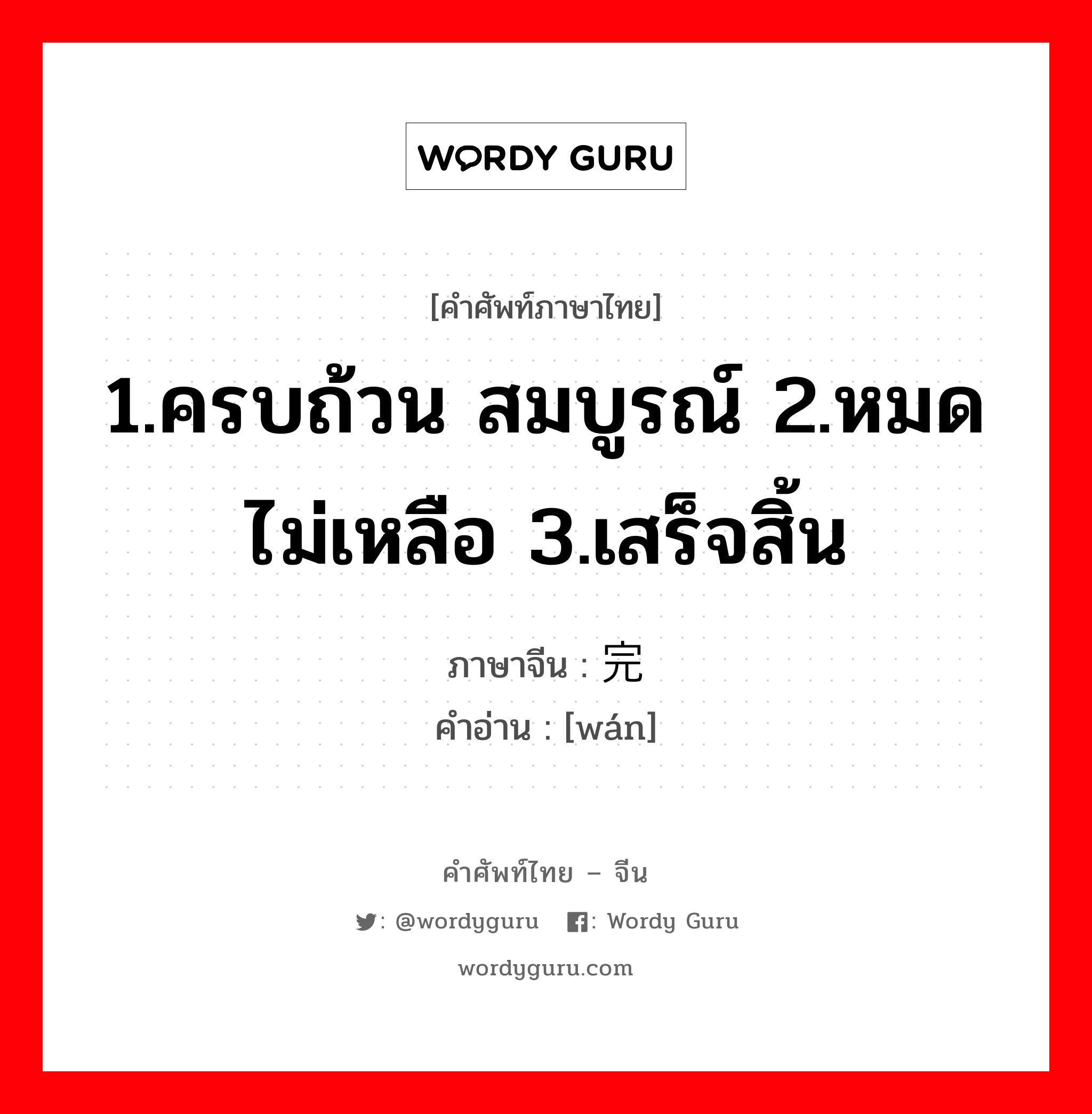 1.ครบถ้วน สมบูรณ์ 2.หมดไม่เหลือ 3.เสร็จสิ้น ภาษาจีนคืออะไร, คำศัพท์ภาษาไทย - จีน 1.ครบถ้วน สมบูรณ์ 2.หมดไม่เหลือ 3.เสร็จสิ้น ภาษาจีน 完 คำอ่าน [wán]