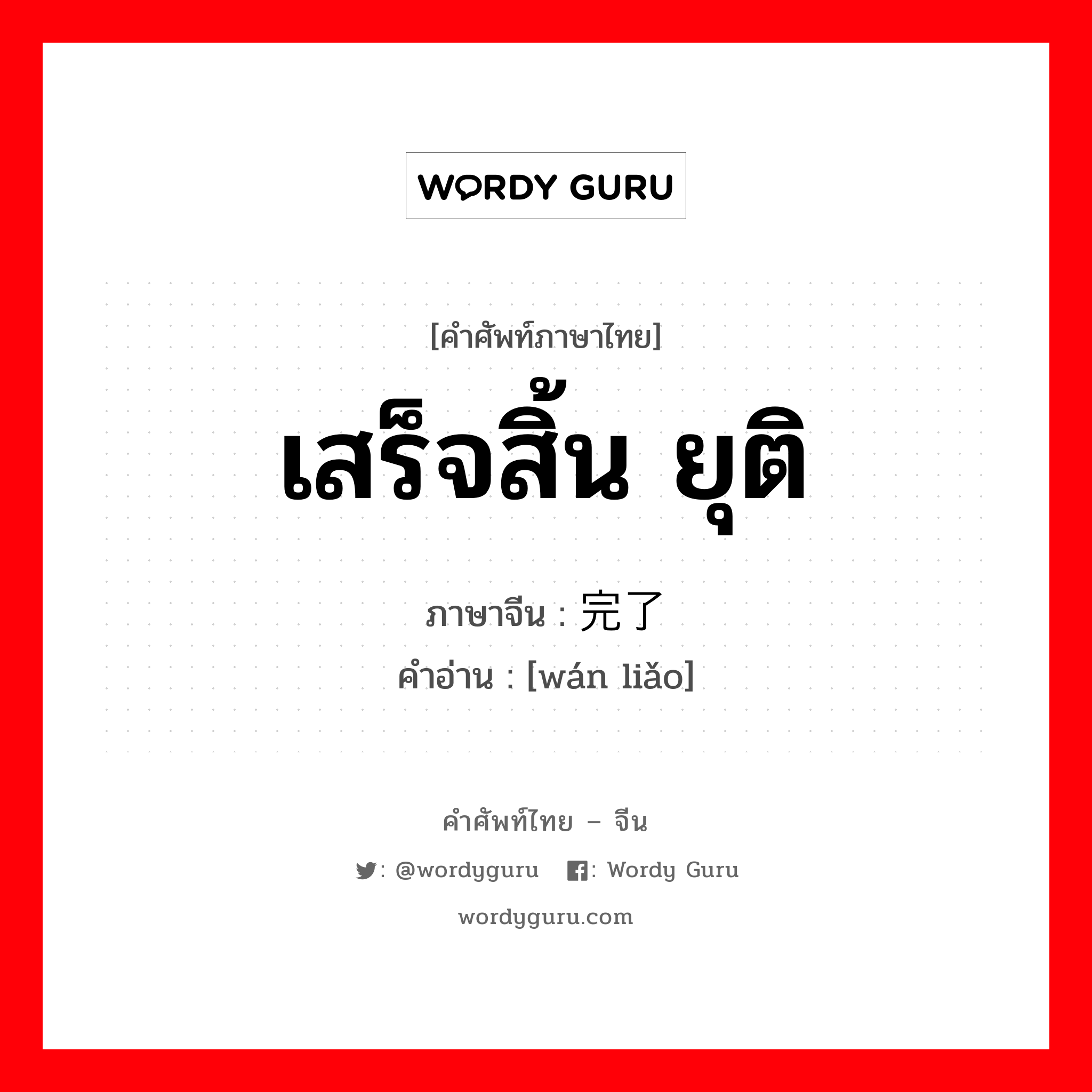 เสร็จสิ้น ยุติ ภาษาจีนคืออะไร, คำศัพท์ภาษาไทย - จีน เสร็จสิ้น ยุติ ภาษาจีน 完了 คำอ่าน [wán liǎo]