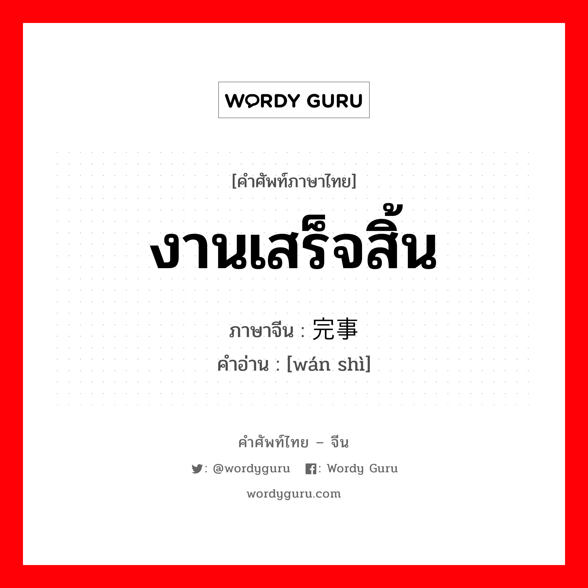 งานเสร็จสิ้น ภาษาจีนคืออะไร, คำศัพท์ภาษาไทย - จีน งานเสร็จสิ้น ภาษาจีน 完事 คำอ่าน [wán shì]