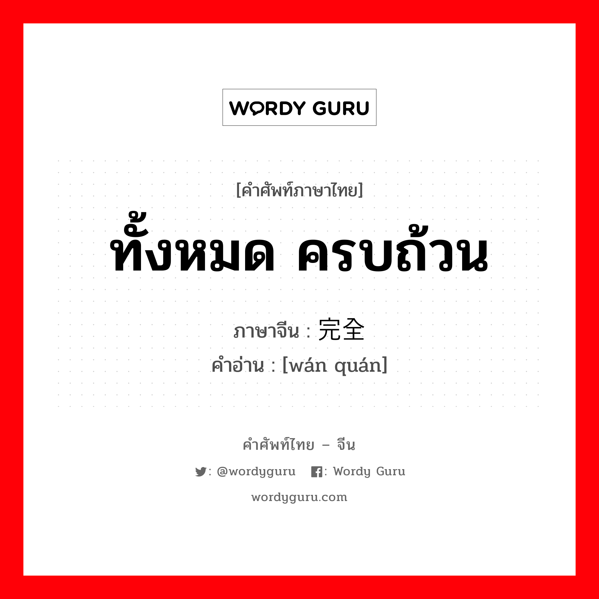 ทั้งหมด ครบถ้วน ภาษาจีนคืออะไร, คำศัพท์ภาษาไทย - จีน ทั้งหมด ครบถ้วน ภาษาจีน 完全 คำอ่าน [wán quán]