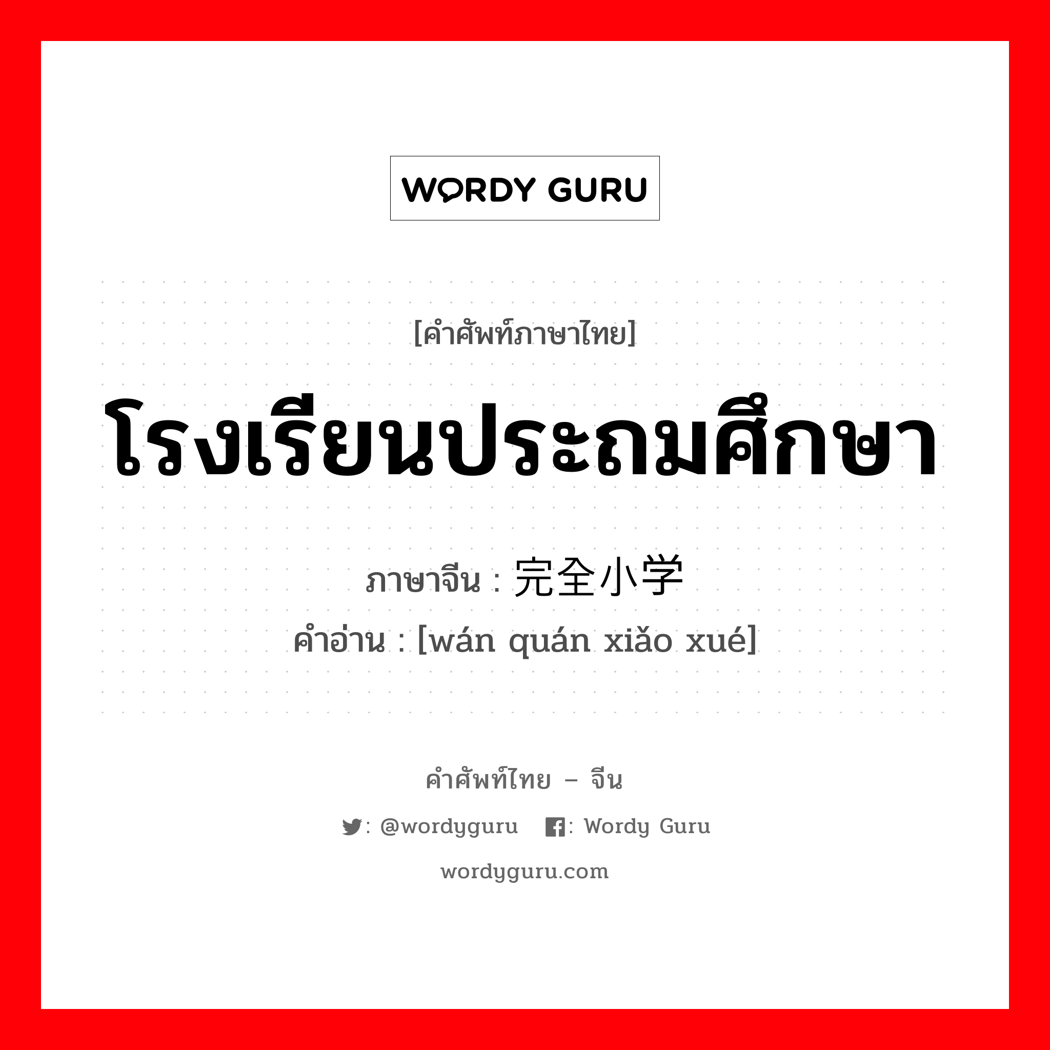 โรงเรียนประถมศึกษา ภาษาจีนคืออะไร, คำศัพท์ภาษาไทย - จีน โรงเรียนประถมศึกษา ภาษาจีน 完全小学 คำอ่าน [wán quán xiǎo xué]