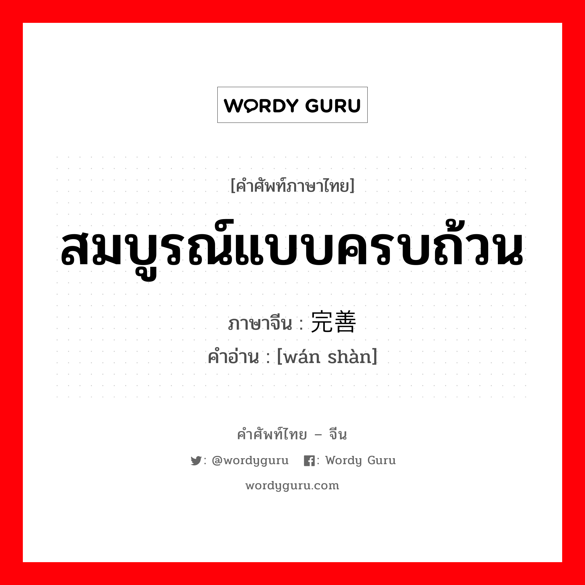 สมบูรณ์แบบครบถ้วน ภาษาจีนคืออะไร, คำศัพท์ภาษาไทย - จีน สมบูรณ์แบบครบถ้วน ภาษาจีน 完善 คำอ่าน [wán shàn]