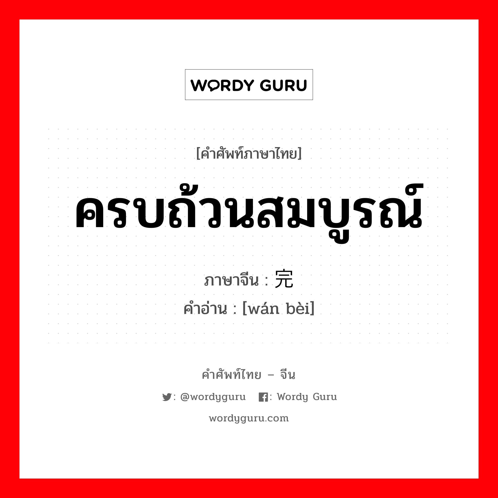 ครบถ้วนสมบูรณ์ ภาษาจีนคืออะไร, คำศัพท์ภาษาไทย - จีน ครบถ้วนสมบูรณ์ ภาษาจีน 完备 คำอ่าน [wán bèi]