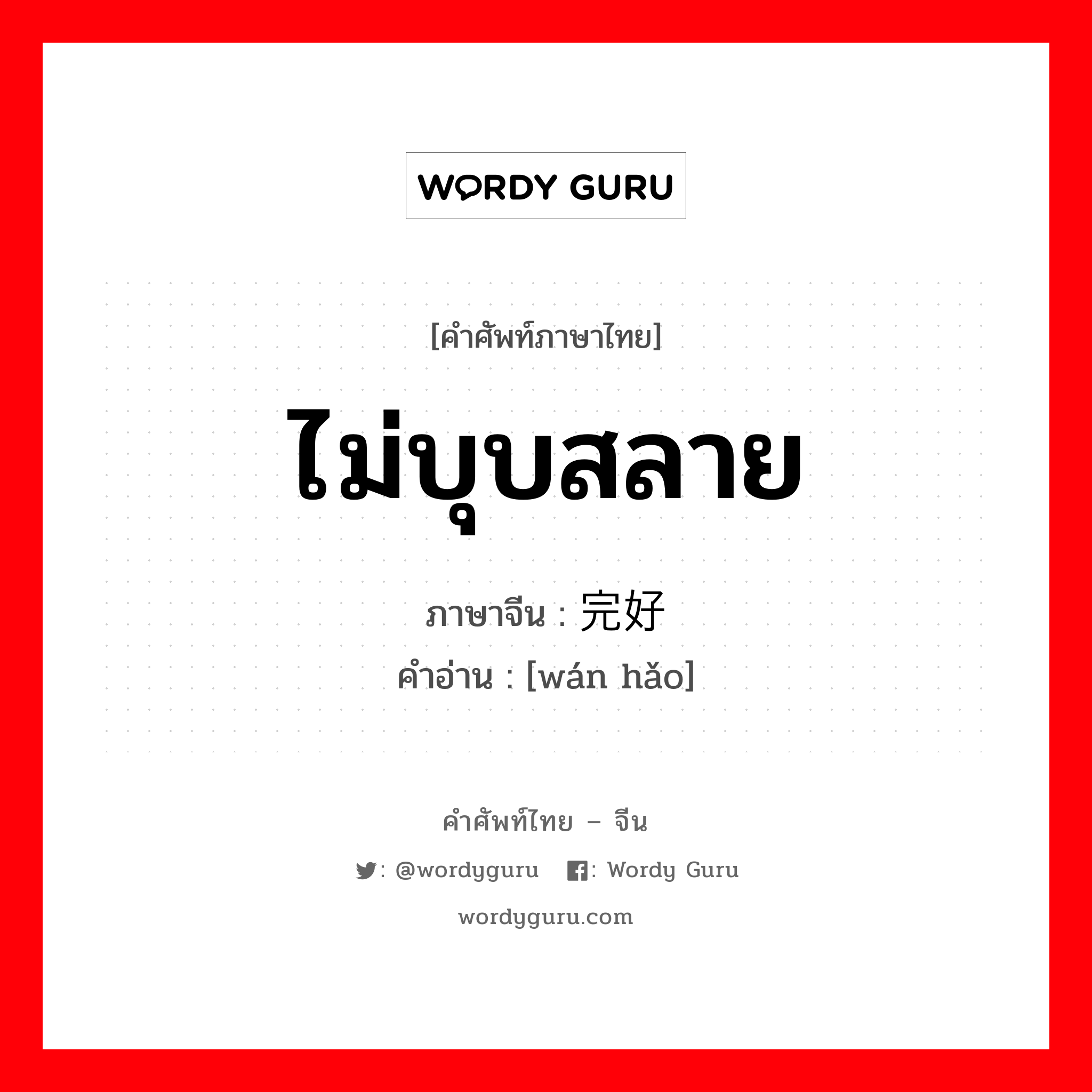 ไม่บุบสลาย ภาษาจีนคืออะไร, คำศัพท์ภาษาไทย - จีน ไม่บุบสลาย ภาษาจีน 完好 คำอ่าน [wán hǎo]