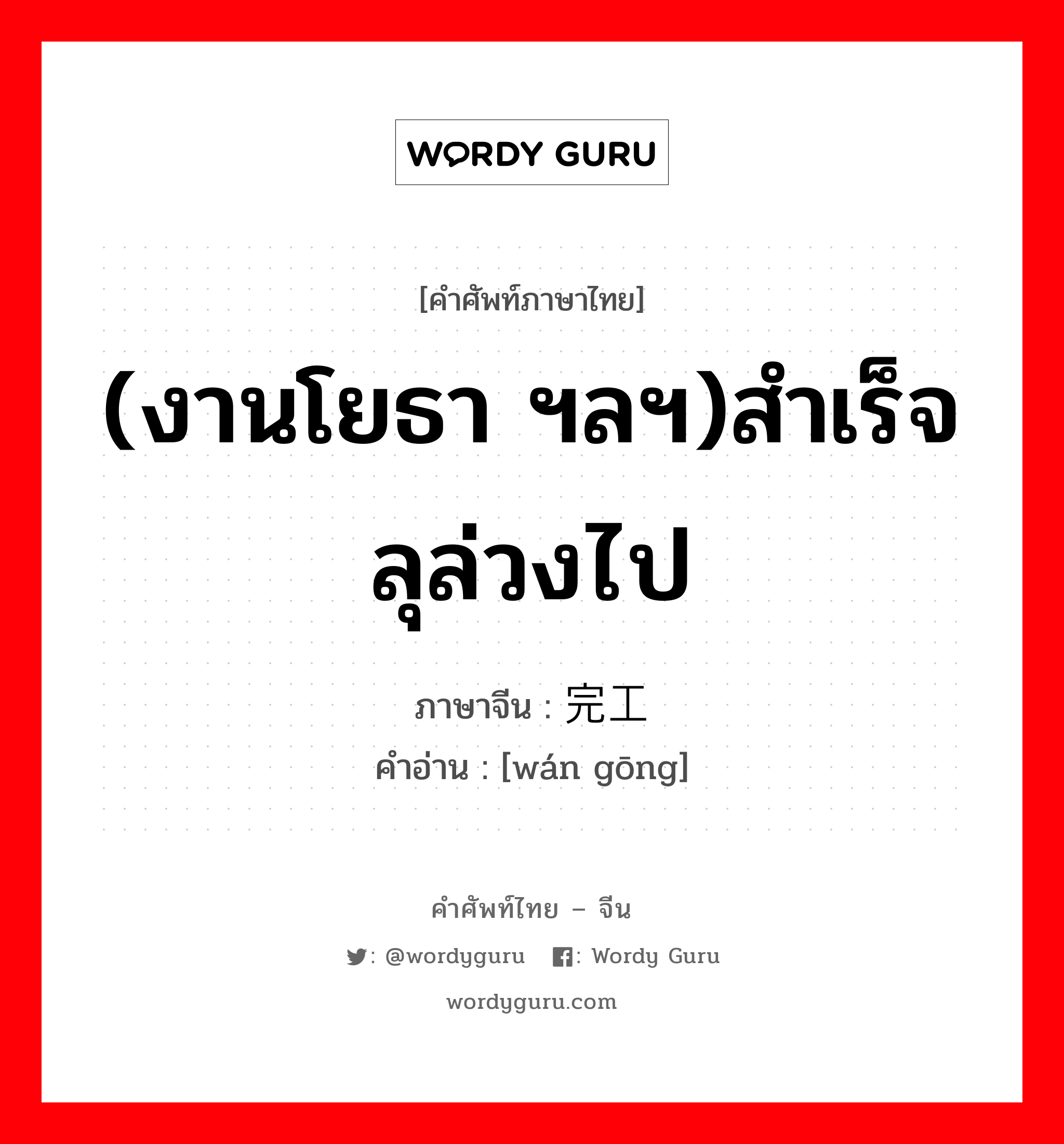 (งานโยธา ฯลฯ)สำเร็จลุล่วงไป ภาษาจีนคืออะไร, คำศัพท์ภาษาไทย - จีน (งานโยธา ฯลฯ)สำเร็จลุล่วงไป ภาษาจีน 完工 คำอ่าน [wán gōng]