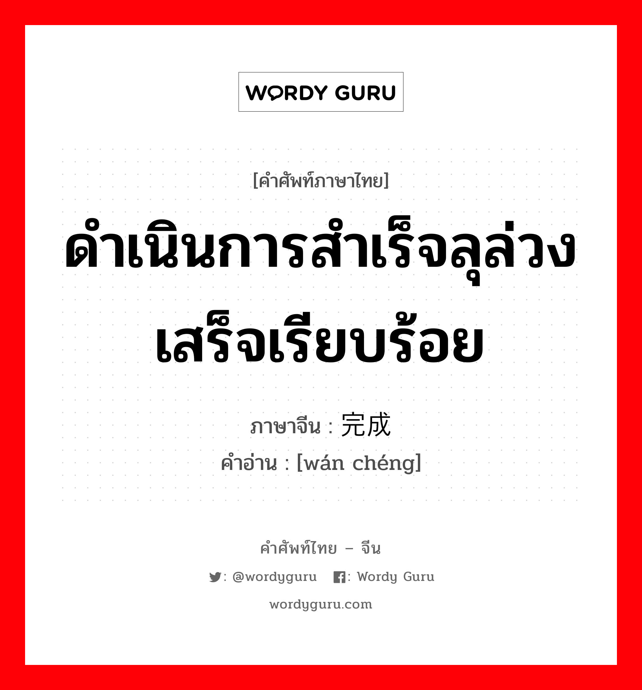 ดำเนินการสำเร็จลุล่วงเสร็จเรียบร้อย ภาษาจีนคืออะไร, คำศัพท์ภาษาไทย - จีน ดำเนินการสำเร็จลุล่วงเสร็จเรียบร้อย ภาษาจีน 完成 คำอ่าน [wán chéng]