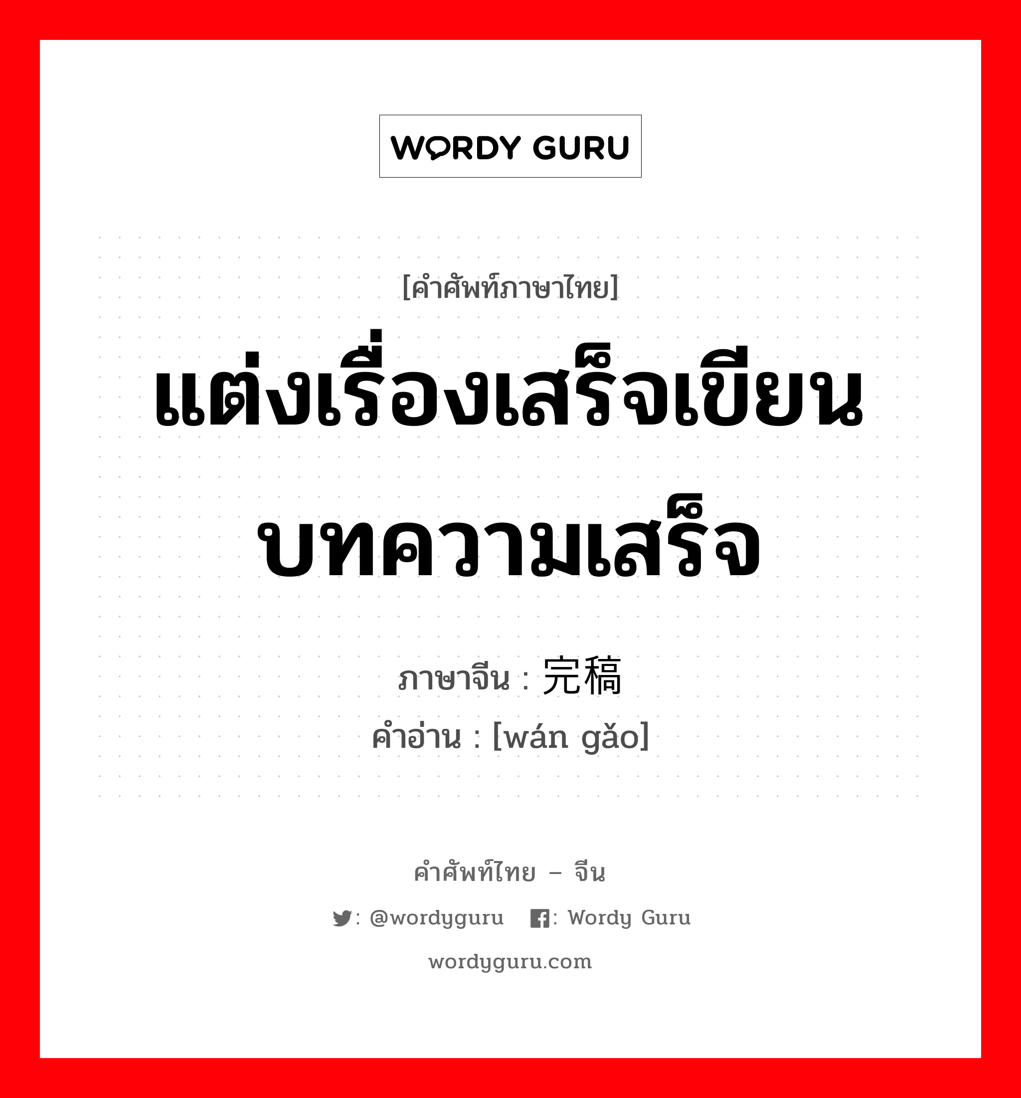 แต่งเรื่องเสร็จเขียนบทความเสร็จ ภาษาจีนคืออะไร, คำศัพท์ภาษาไทย - จีน แต่งเรื่องเสร็จเขียนบทความเสร็จ ภาษาจีน 完稿 คำอ่าน [wán gǎo]