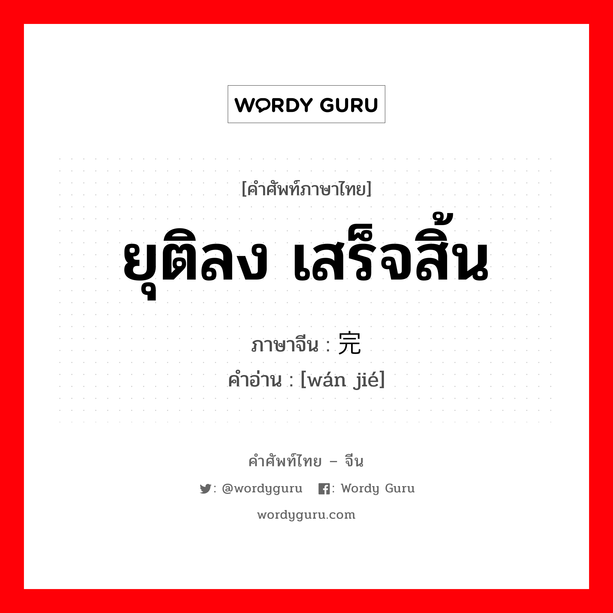 ยุติลง เสร็จสิ้น ภาษาจีนคืออะไร, คำศัพท์ภาษาไทย - จีน ยุติลง เสร็จสิ้น ภาษาจีน 完结 คำอ่าน [wán jié]