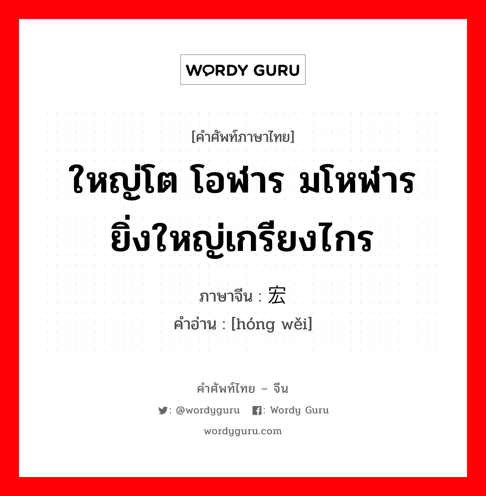 ใหญ่โต โอฬาร มโหฬาร ยิ่งใหญ่เกรียงไกร ภาษาจีนคืออะไร, คำศัพท์ภาษาไทย - จีน ใหญ่โต โอฬาร มโหฬาร ยิ่งใหญ่เกรียงไกร ภาษาจีน 宏伟 คำอ่าน [hóng wěi]