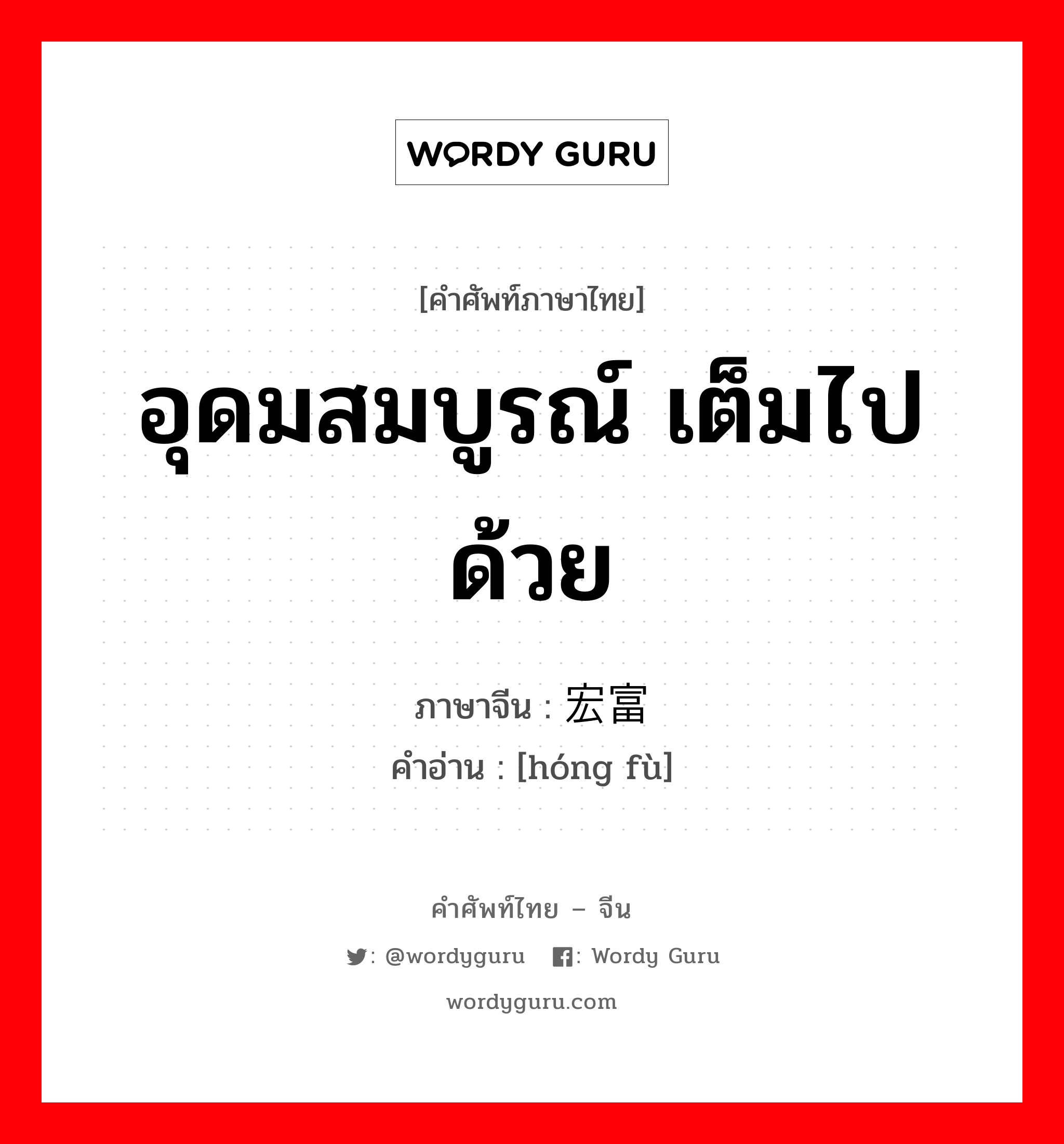 อุดมสมบูรณ์ เต็มไปด้วย ภาษาจีนคืออะไร, คำศัพท์ภาษาไทย - จีน อุดมสมบูรณ์ เต็มไปด้วย ภาษาจีน 宏富 คำอ่าน [hóng fù]