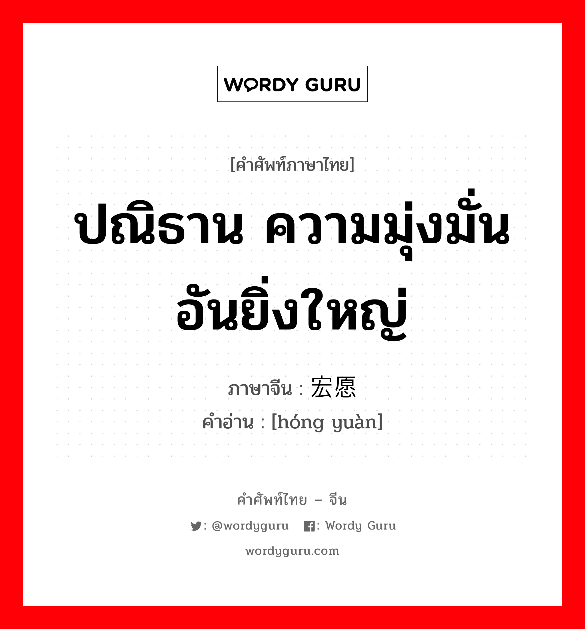 ปณิธาน ความมุ่งมั่นอันยิ่งใหญ่ ภาษาจีนคืออะไร, คำศัพท์ภาษาไทย - จีน ปณิธาน ความมุ่งมั่นอันยิ่งใหญ่ ภาษาจีน 宏愿 คำอ่าน [hóng yuàn]