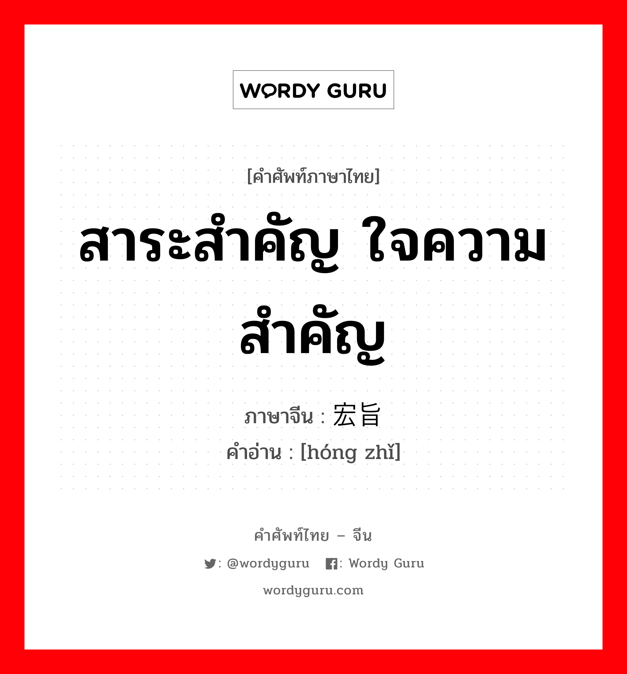 สาระสำคัญ ใจความสำคัญ ภาษาจีนคืออะไร, คำศัพท์ภาษาไทย - จีน สาระสำคัญ ใจความสำคัญ ภาษาจีน 宏旨 คำอ่าน [hóng zhǐ]