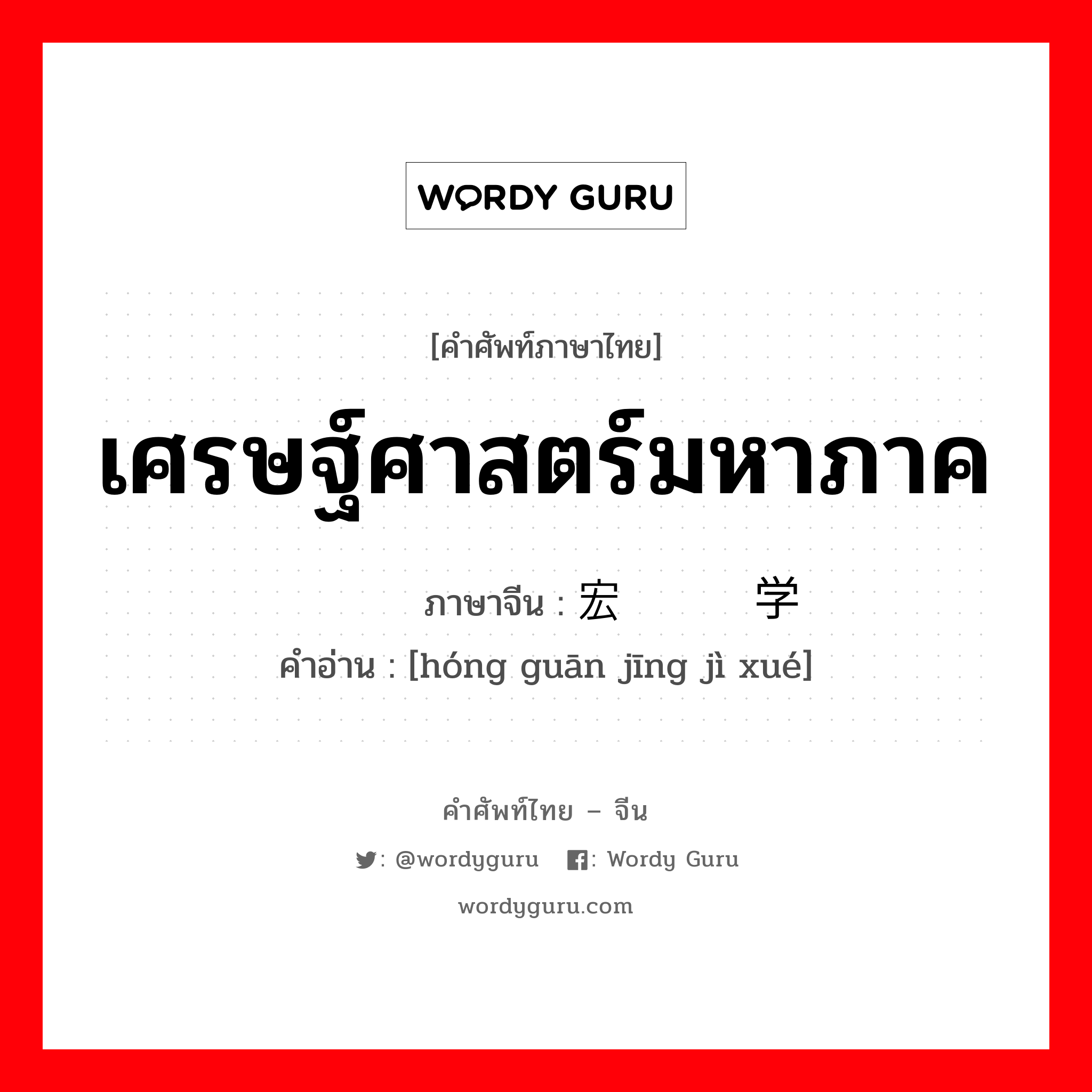 เศรษฐ์ศาสตร์มหาภาค ภาษาจีนคืออะไร, คำศัพท์ภาษาไทย - จีน เศรษฐ์ศาสตร์มหาภาค ภาษาจีน 宏观经济学 คำอ่าน [hóng guān jīng jì xué]