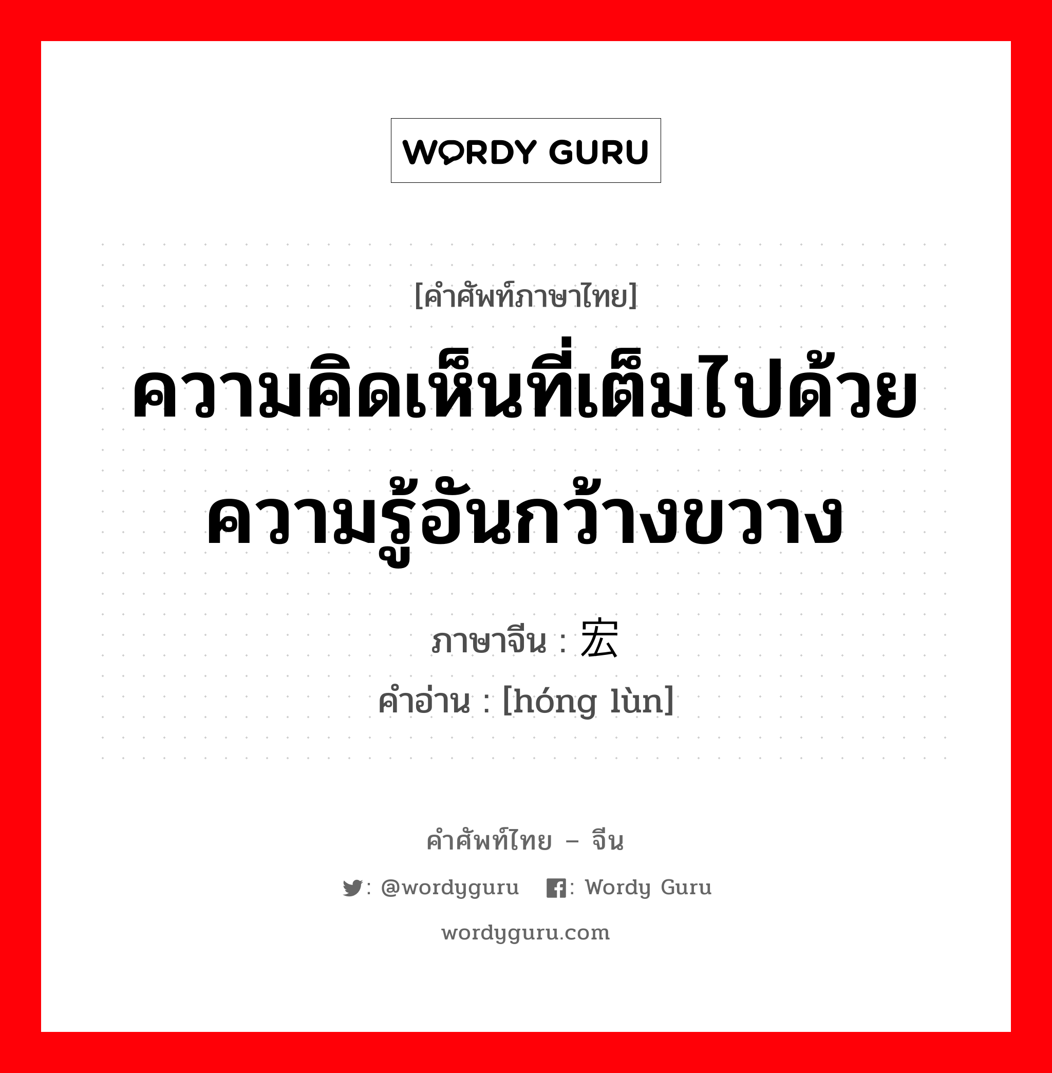 ความคิดเห็นที่เต็มไปด้วยความรู้อันกว้างขวาง ภาษาจีนคืออะไร, คำศัพท์ภาษาไทย - จีน ความคิดเห็นที่เต็มไปด้วยความรู้อันกว้างขวาง ภาษาจีน 宏论 คำอ่าน [hóng lùn]