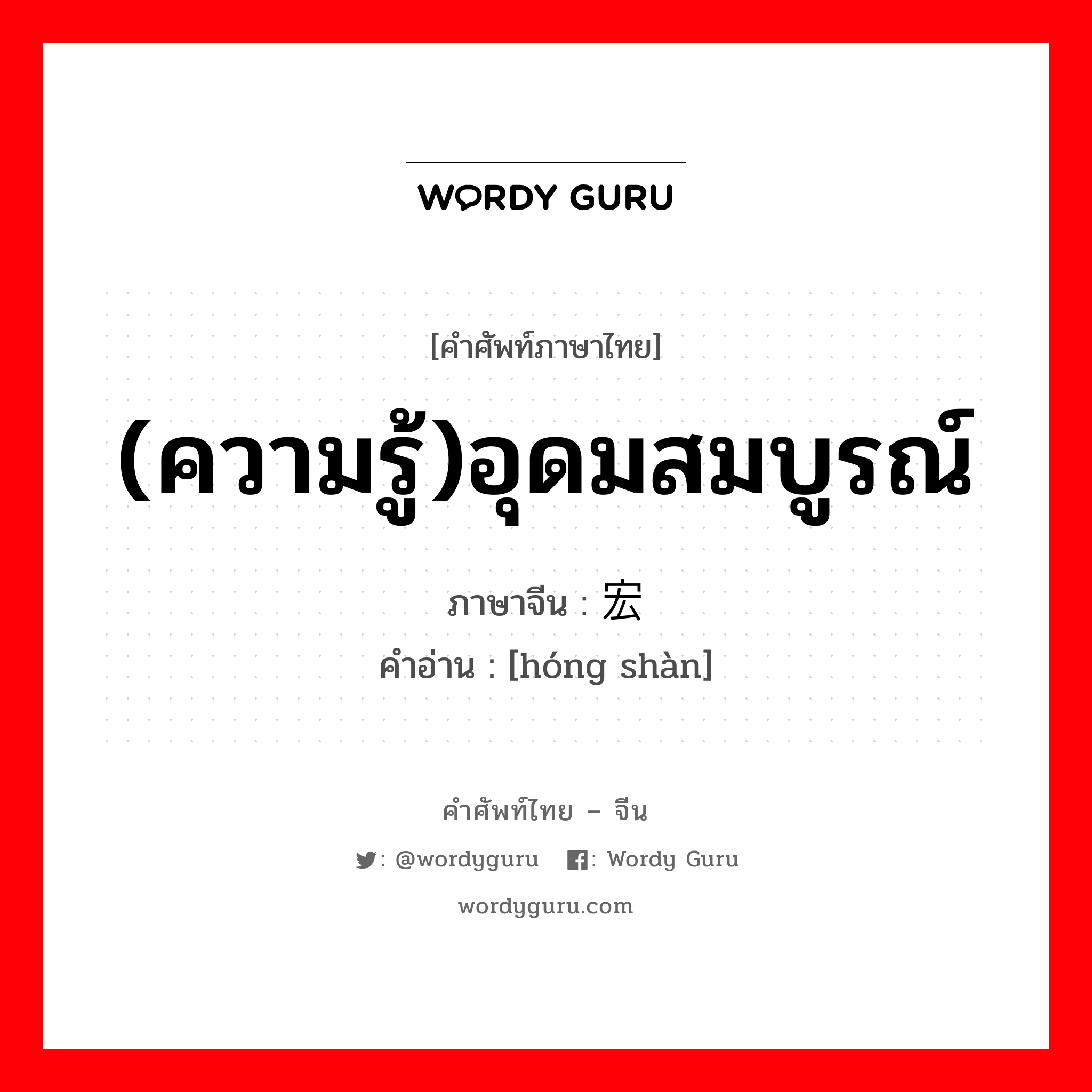 (ความรู้)อุดมสมบูรณ์ ภาษาจีนคืออะไร, คำศัพท์ภาษาไทย - จีน (ความรู้)อุดมสมบูรณ์ ภาษาจีน 宏赡 คำอ่าน [hóng shàn]