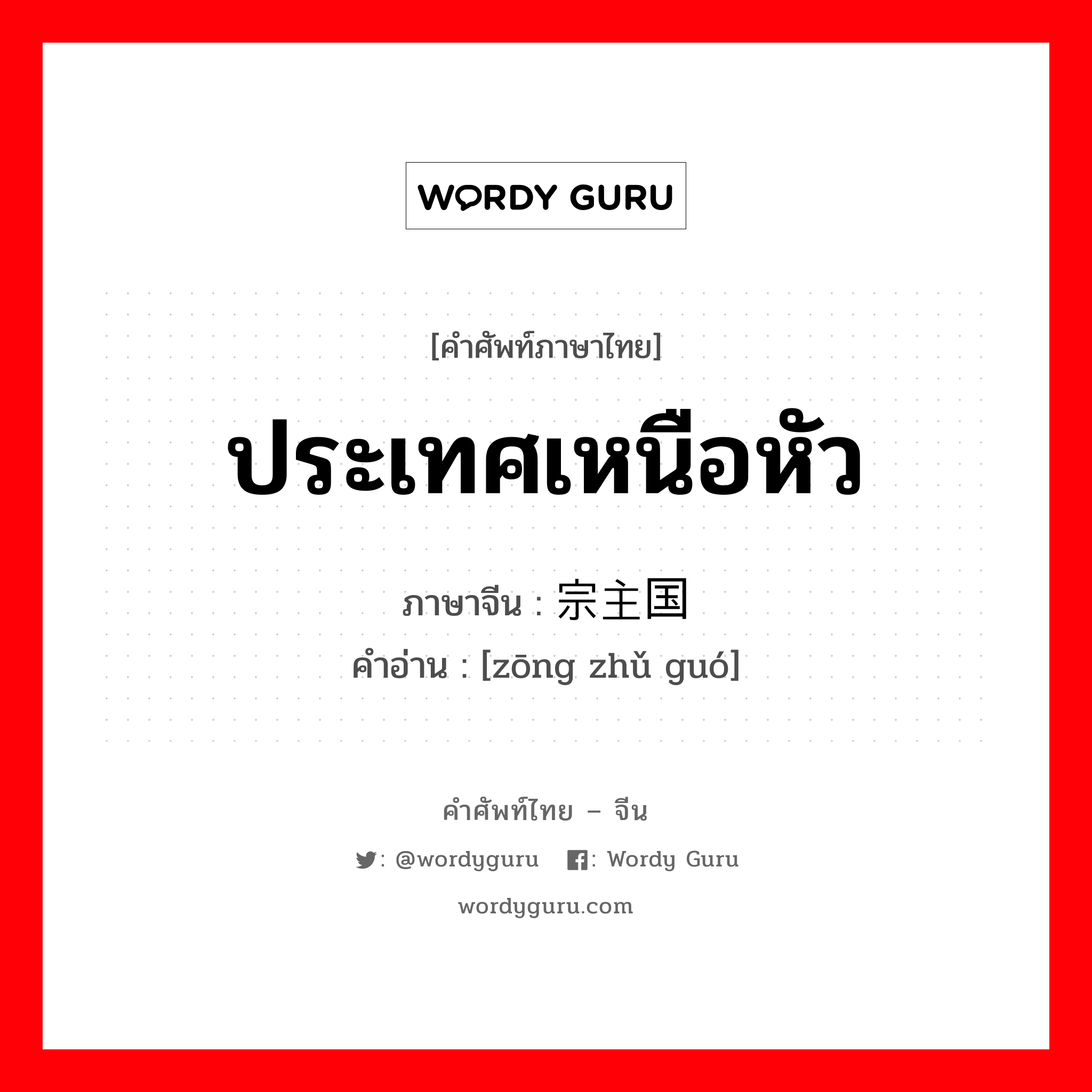 ประเทศเหนือหัว ภาษาจีนคืออะไร, คำศัพท์ภาษาไทย - จีน ประเทศเหนือหัว ภาษาจีน 宗主国 คำอ่าน [zōng zhǔ guó]