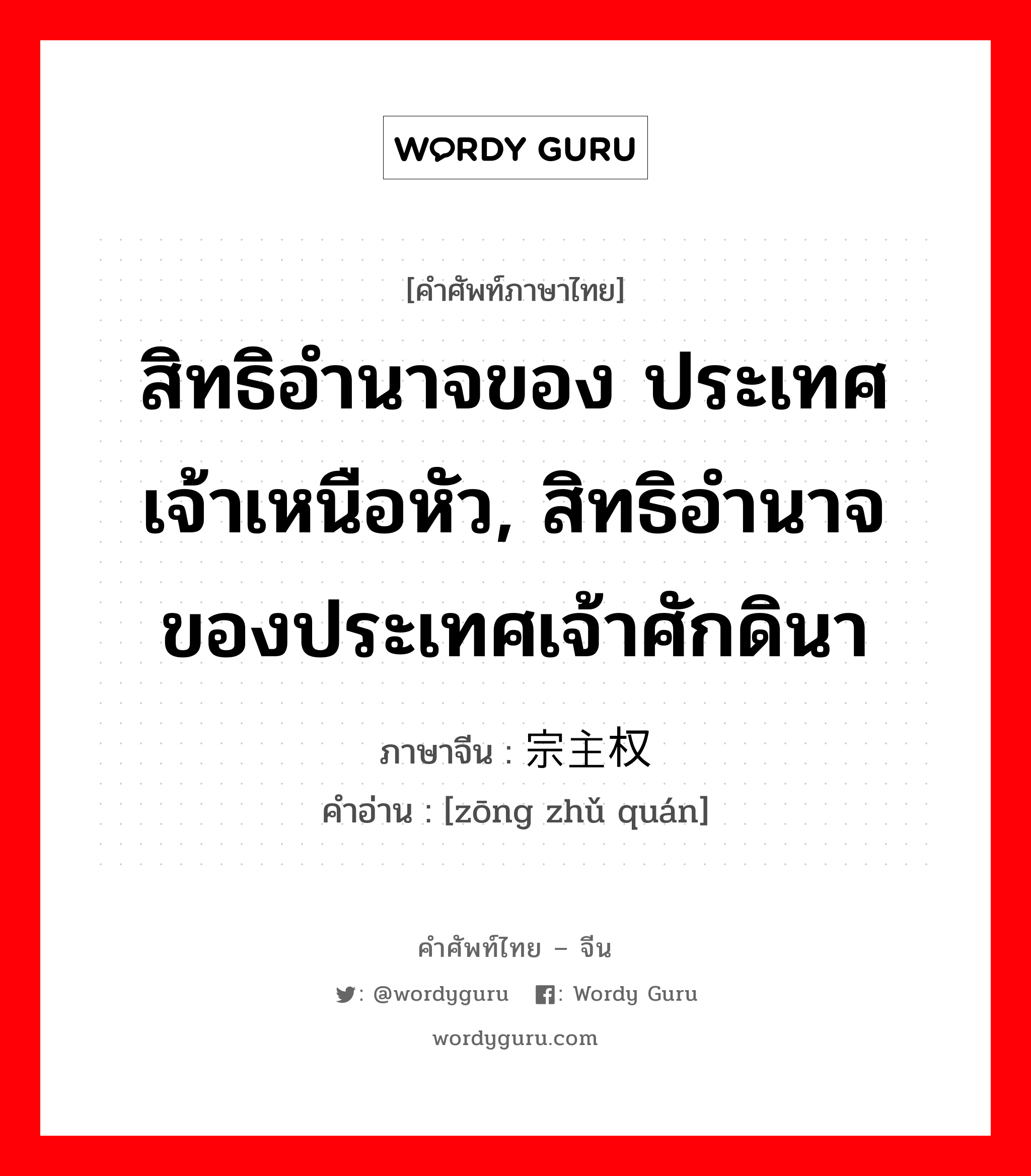 สิทธิอำนาจของ ประเทศเจ้าเหนือหัว, สิทธิอำนาจของประเทศเจ้าศักดินา ภาษาจีนคืออะไร, คำศัพท์ภาษาไทย - จีน สิทธิอำนาจของ ประเทศเจ้าเหนือหัว, สิทธิอำนาจของประเทศเจ้าศักดินา ภาษาจีน 宗主权 คำอ่าน [zōng zhǔ quán]