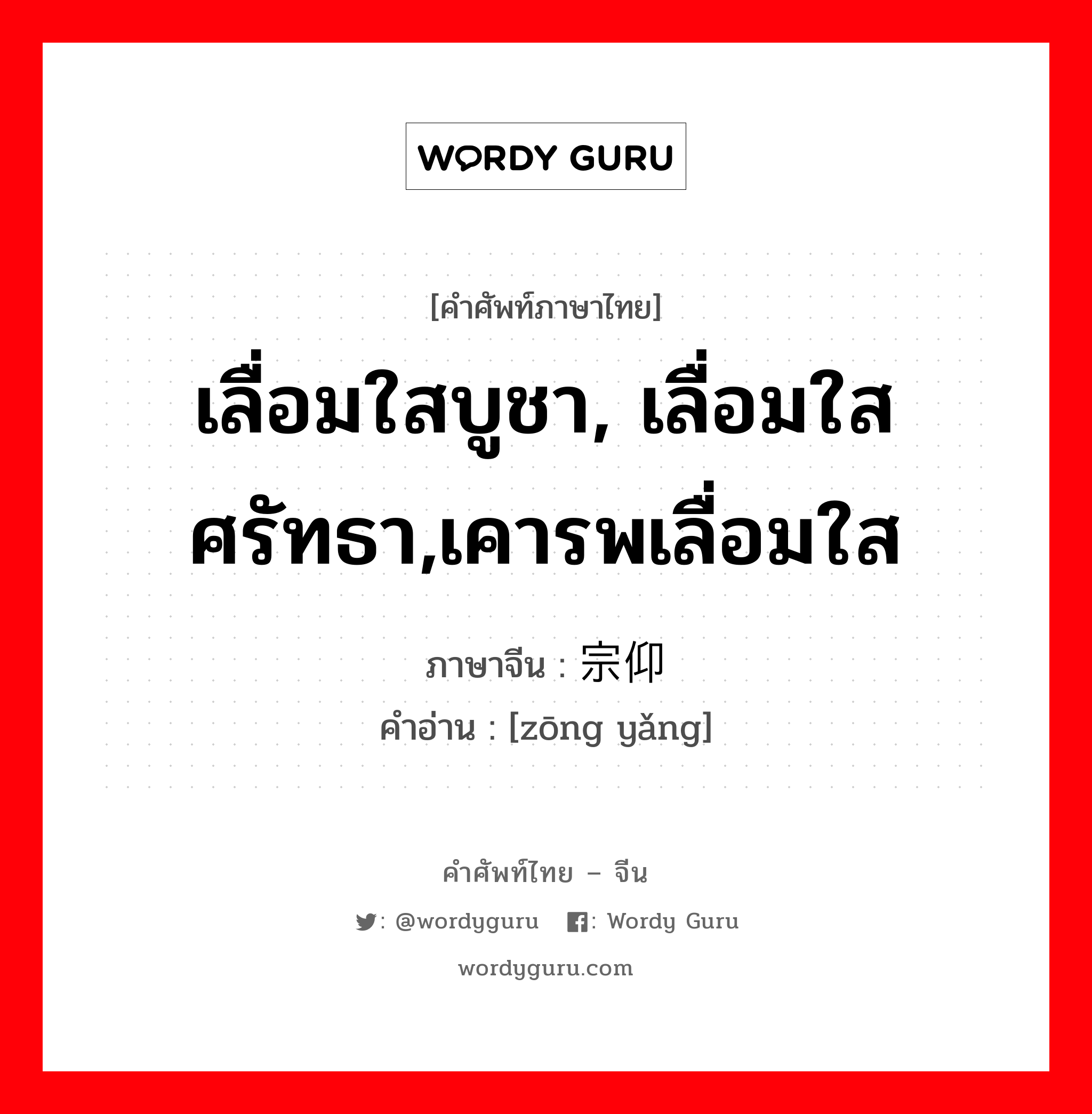 เลื่อมใสบูชา, เลื่อมใส ศรัทธา,เคารพเลื่อมใส ภาษาจีนคืออะไร, คำศัพท์ภาษาไทย - จีน เลื่อมใสบูชา, เลื่อมใส ศรัทธา,เคารพเลื่อมใส ภาษาจีน 宗仰 คำอ่าน [zōng yǎng]