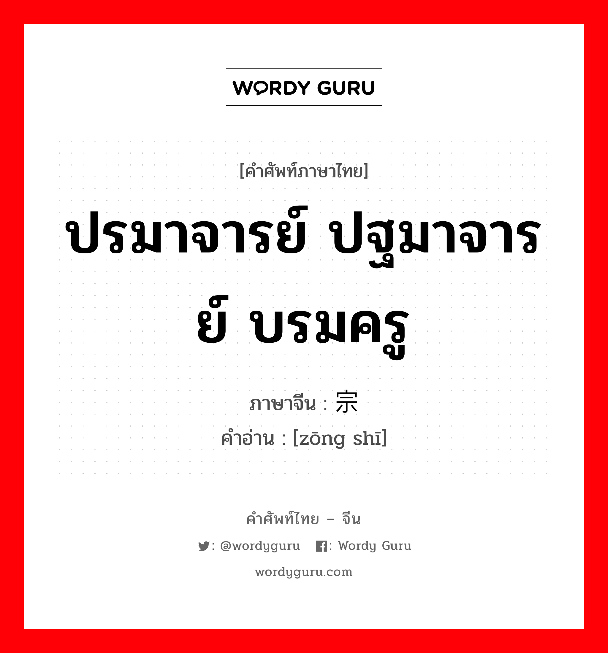 ปรมาจารย์ ปฐมาจารย์ บรมครู ภาษาจีนคืออะไร, คำศัพท์ภาษาไทย - จีน ปรมาจารย์ ปฐมาจารย์ บรมครู ภาษาจีน 宗师 คำอ่าน [zōng shī]