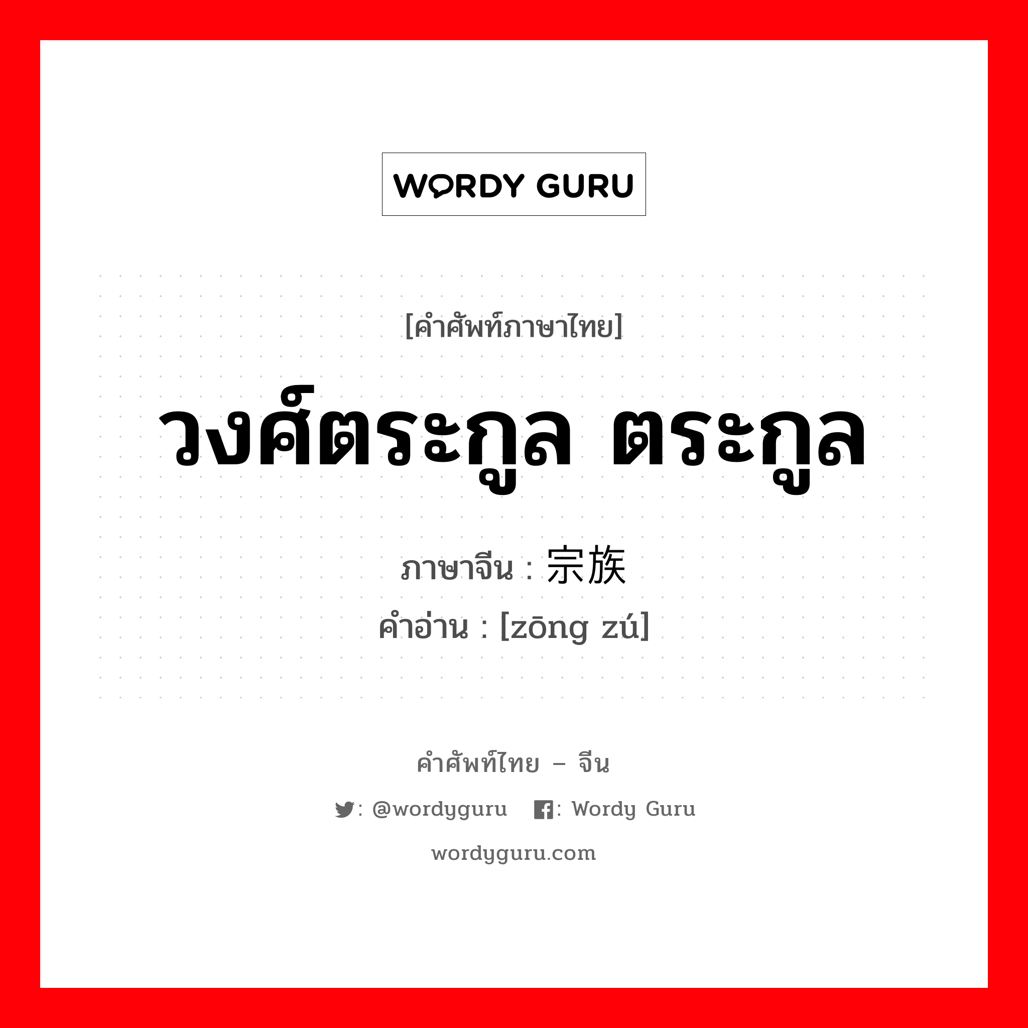 วงศ์ตระกูล ตระกูล ภาษาจีนคืออะไร, คำศัพท์ภาษาไทย - จีน วงศ์ตระกูล ตระกูล ภาษาจีน 宗族 คำอ่าน [zōng zú]