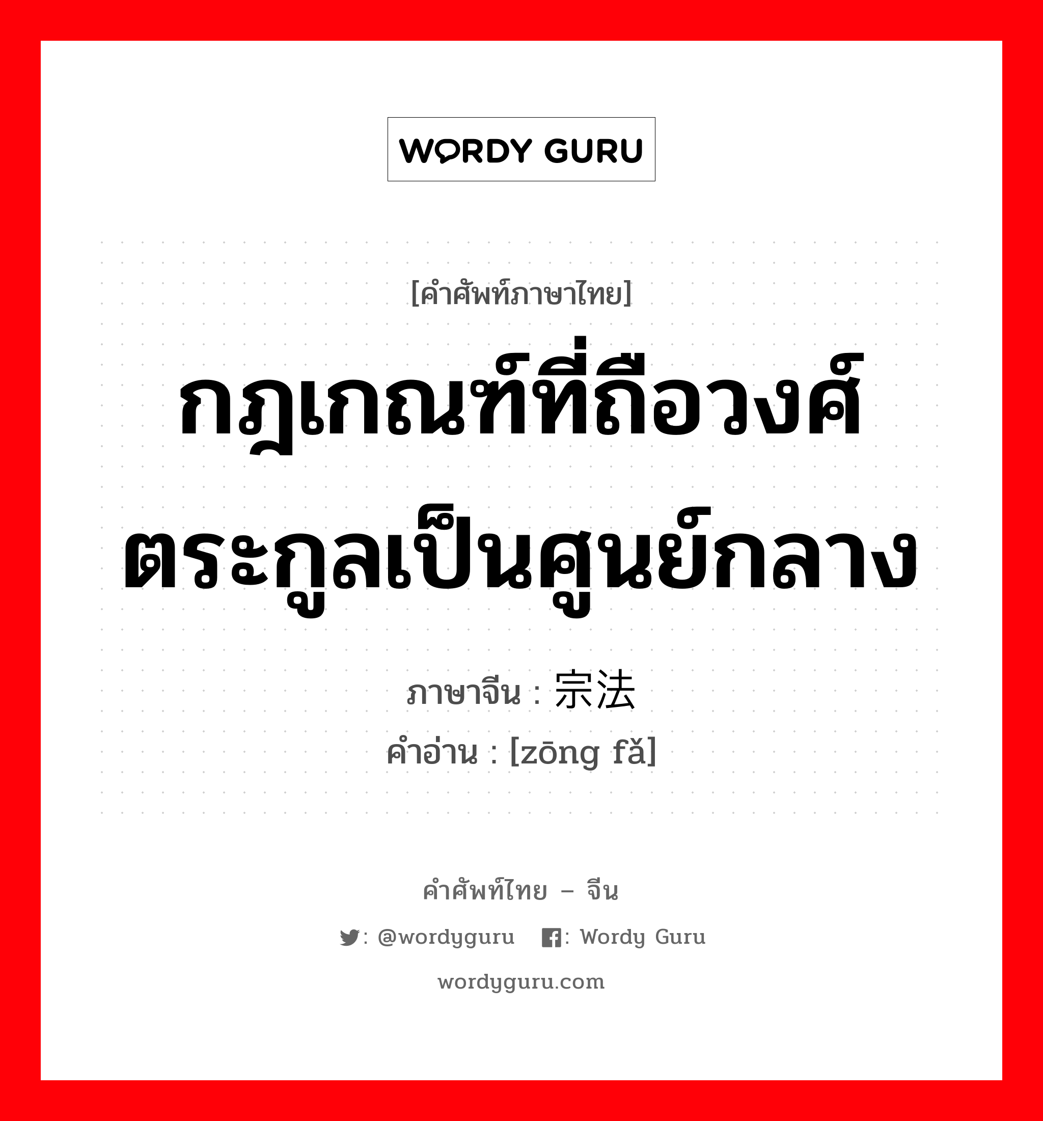 กฎเกณฑ์ที่ถือวงศ์ตระกูลเป็นศูนย์กลาง ภาษาจีนคืออะไร, คำศัพท์ภาษาไทย - จีน กฎเกณฑ์ที่ถือวงศ์ตระกูลเป็นศูนย์กลาง ภาษาจีน 宗法 คำอ่าน [zōng fǎ]