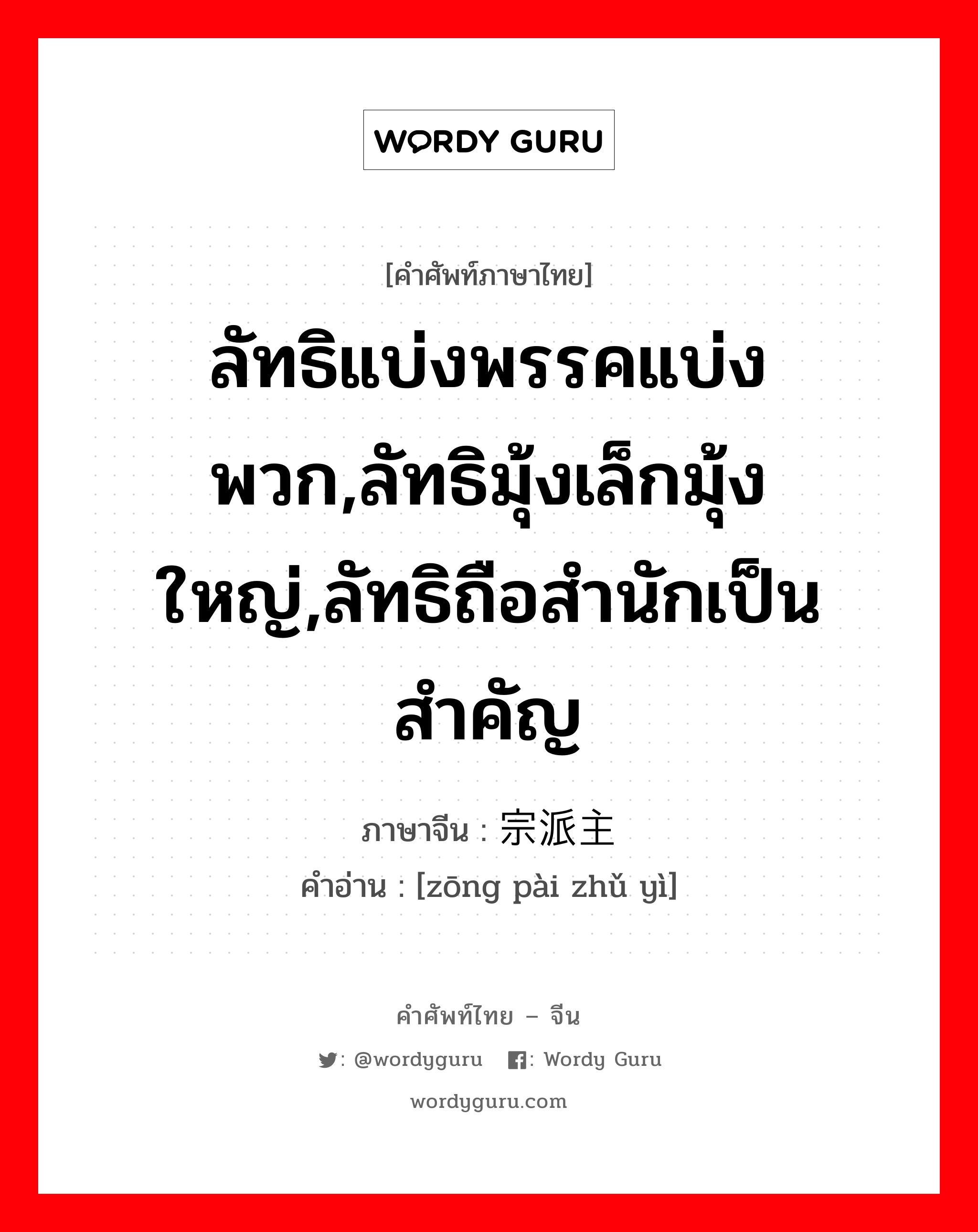 ลัทธิแบ่งพรรคแบ่งพวก,ลัทธิมุ้งเล็กมุ้งใหญ่,ลัทธิถือสำนักเป็นสำคัญ ภาษาจีนคืออะไร, คำศัพท์ภาษาไทย - จีน ลัทธิแบ่งพรรคแบ่งพวก,ลัทธิมุ้งเล็กมุ้งใหญ่,ลัทธิถือสำนักเป็นสำคัญ ภาษาจีน 宗派主义 คำอ่าน [zōng pài zhǔ yì]