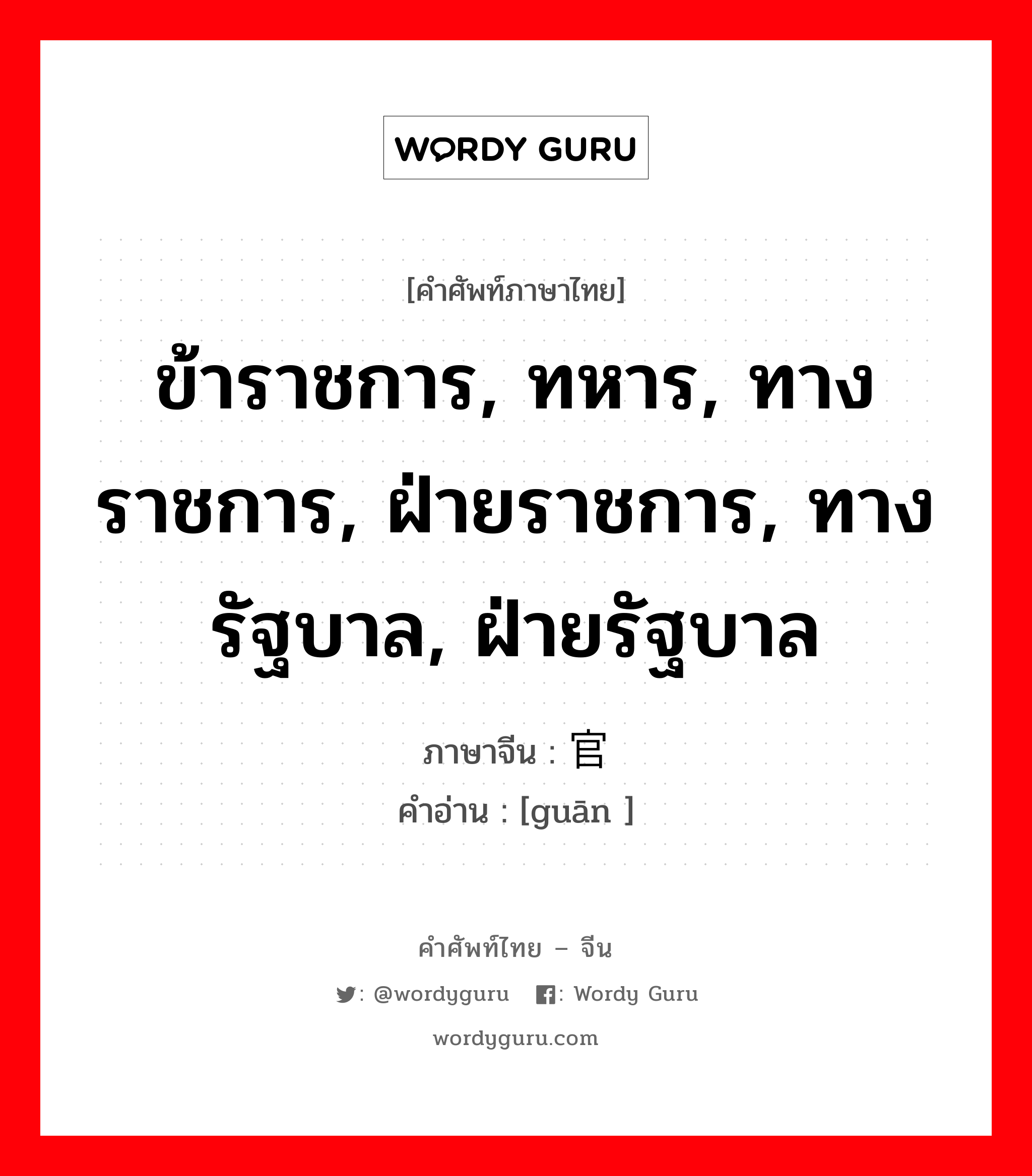 ข้าราชการ, ทหาร, ทางราชการ, ฝ่ายราชการ, ทางรัฐบาล, ฝ่ายรัฐบาล ภาษาจีนคืออะไร, คำศัพท์ภาษาไทย - จีน ข้าราชการ, ทหาร, ทางราชการ, ฝ่ายราชการ, ทางรัฐบาล, ฝ่ายรัฐบาล ภาษาจีน 官 คำอ่าน [guān ]