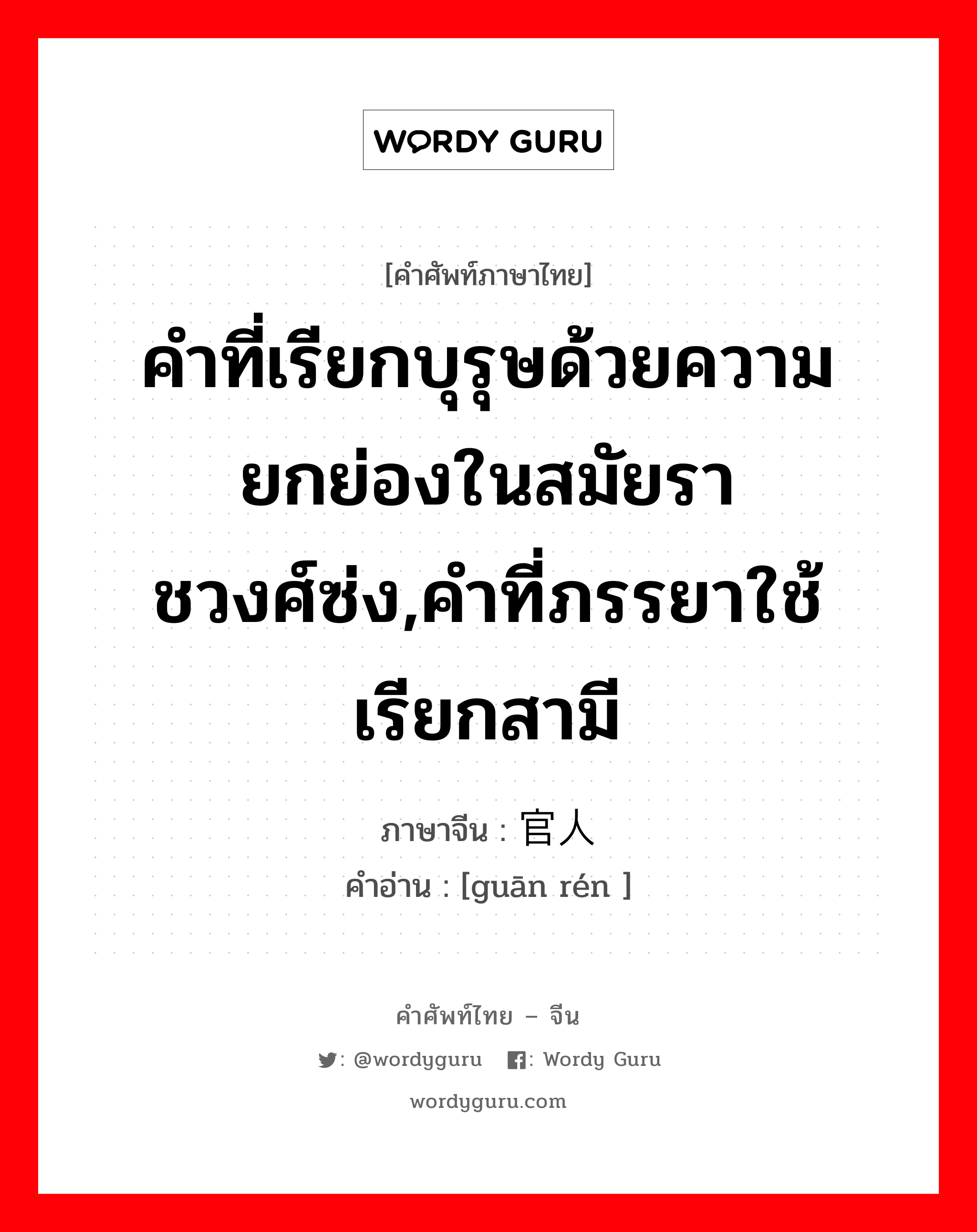 คำที่เรียกบุรุษด้วยความยกย่องในสมัยราชวงศ์ซ่ง,คำที่ภรรยาใช้เรียกสามี ภาษาจีนคืออะไร, คำศัพท์ภาษาไทย - จีน คำที่เรียกบุรุษด้วยความยกย่องในสมัยราชวงศ์ซ่ง,คำที่ภรรยาใช้เรียกสามี ภาษาจีน 官人 คำอ่าน [guān rén ]