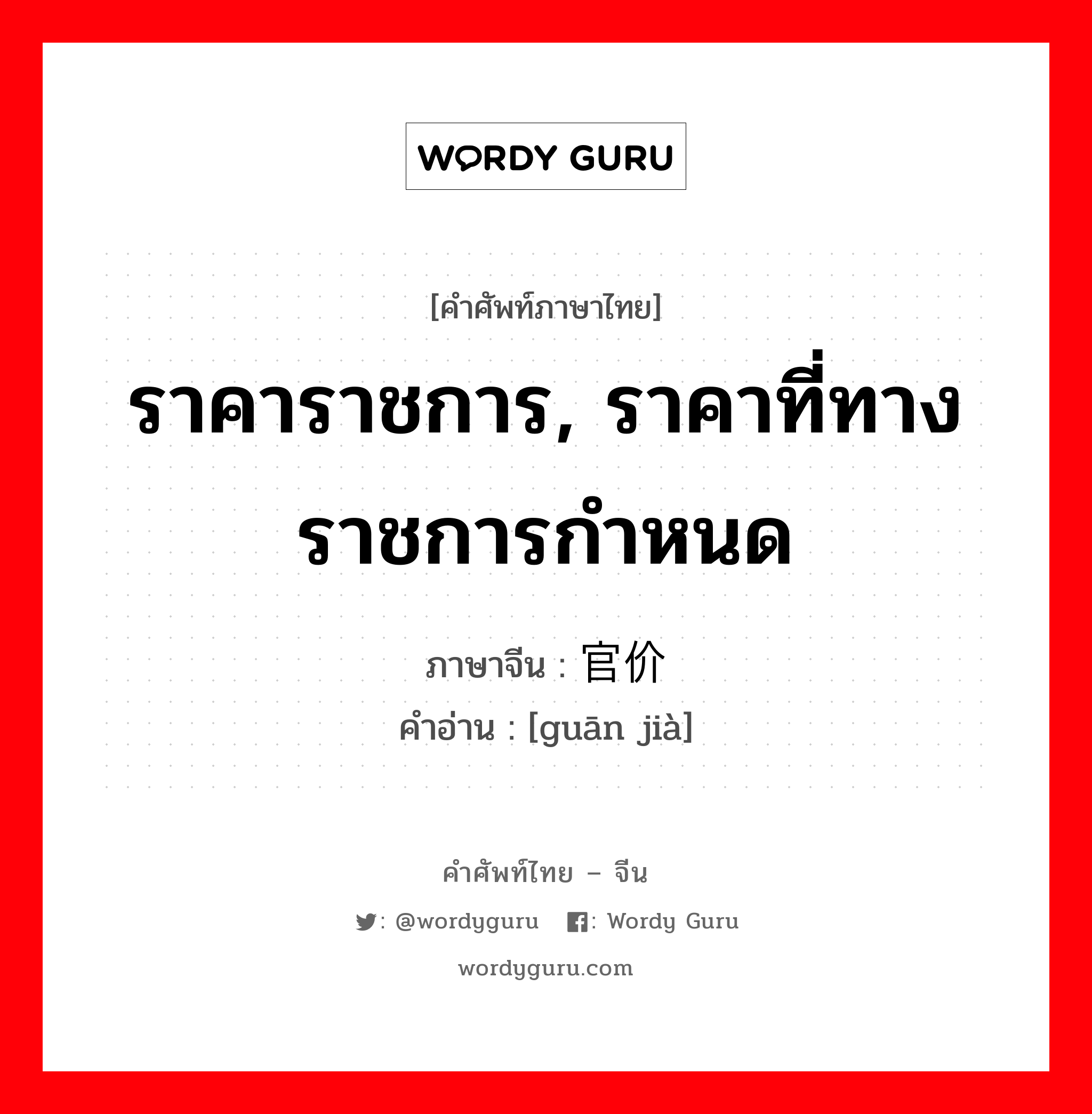 ราคาราชการ, ราคาที่ทางราชการกำหนด ภาษาจีนคืออะไร, คำศัพท์ภาษาไทย - จีน ราคาราชการ, ราคาที่ทางราชการกำหนด ภาษาจีน 官价 คำอ่าน [guān jià]