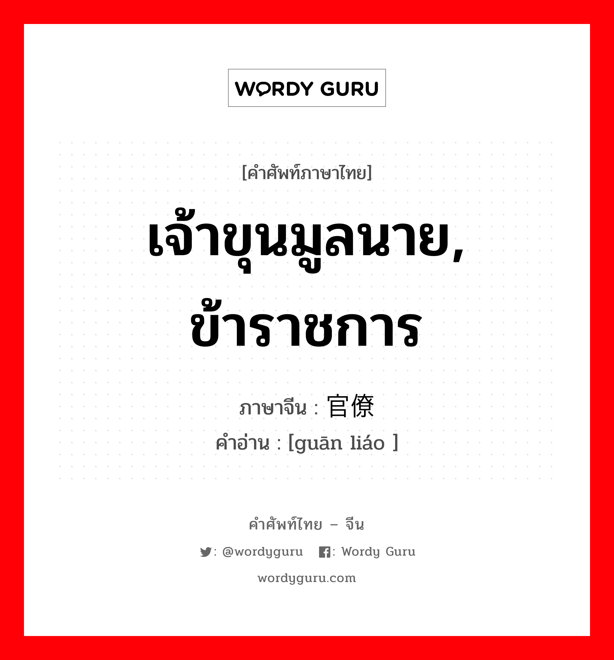 เจ้าขุนมูลนาย, ข้าราชการ ภาษาจีนคืออะไร, คำศัพท์ภาษาไทย - จีน เจ้าขุนมูลนาย, ข้าราชการ ภาษาจีน 官僚 คำอ่าน [guān liáo ]