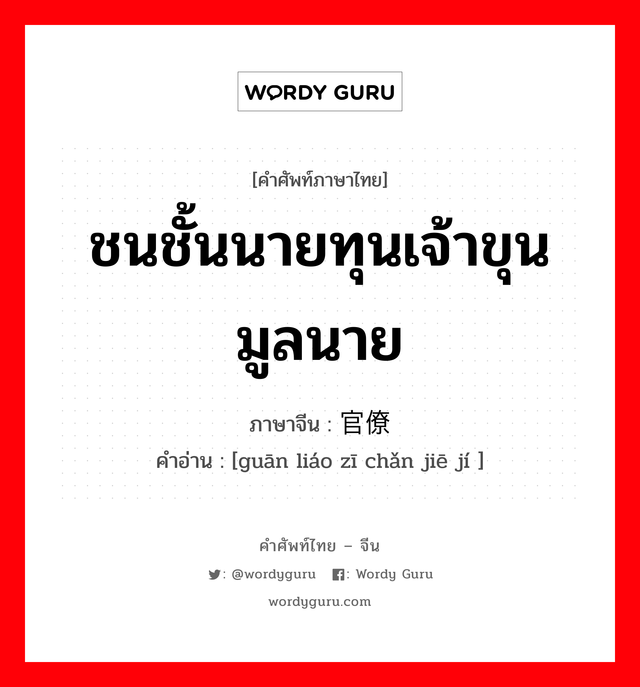 ชนชั้นนายทุนเจ้าขุนมูลนาย ภาษาจีนคืออะไร, คำศัพท์ภาษาไทย - จีน ชนชั้นนายทุนเจ้าขุนมูลนาย ภาษาจีน 官僚资产阶级 คำอ่าน [guān liáo zī chǎn jiē jí ]