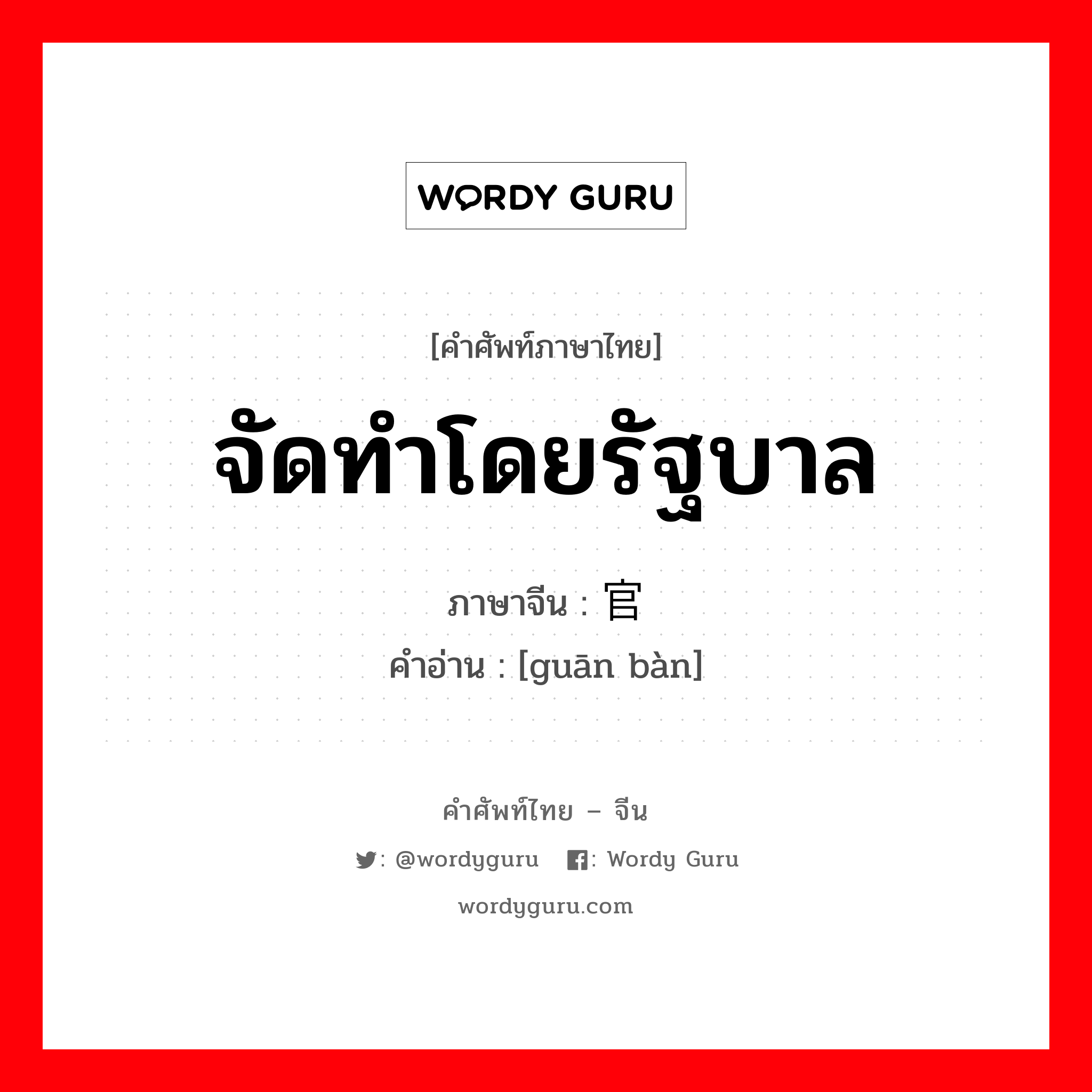 จัดทำโดยรัฐบาล ภาษาจีนคืออะไร, คำศัพท์ภาษาไทย - จีน จัดทำโดยรัฐบาล ภาษาจีน 官办 คำอ่าน [guān bàn]