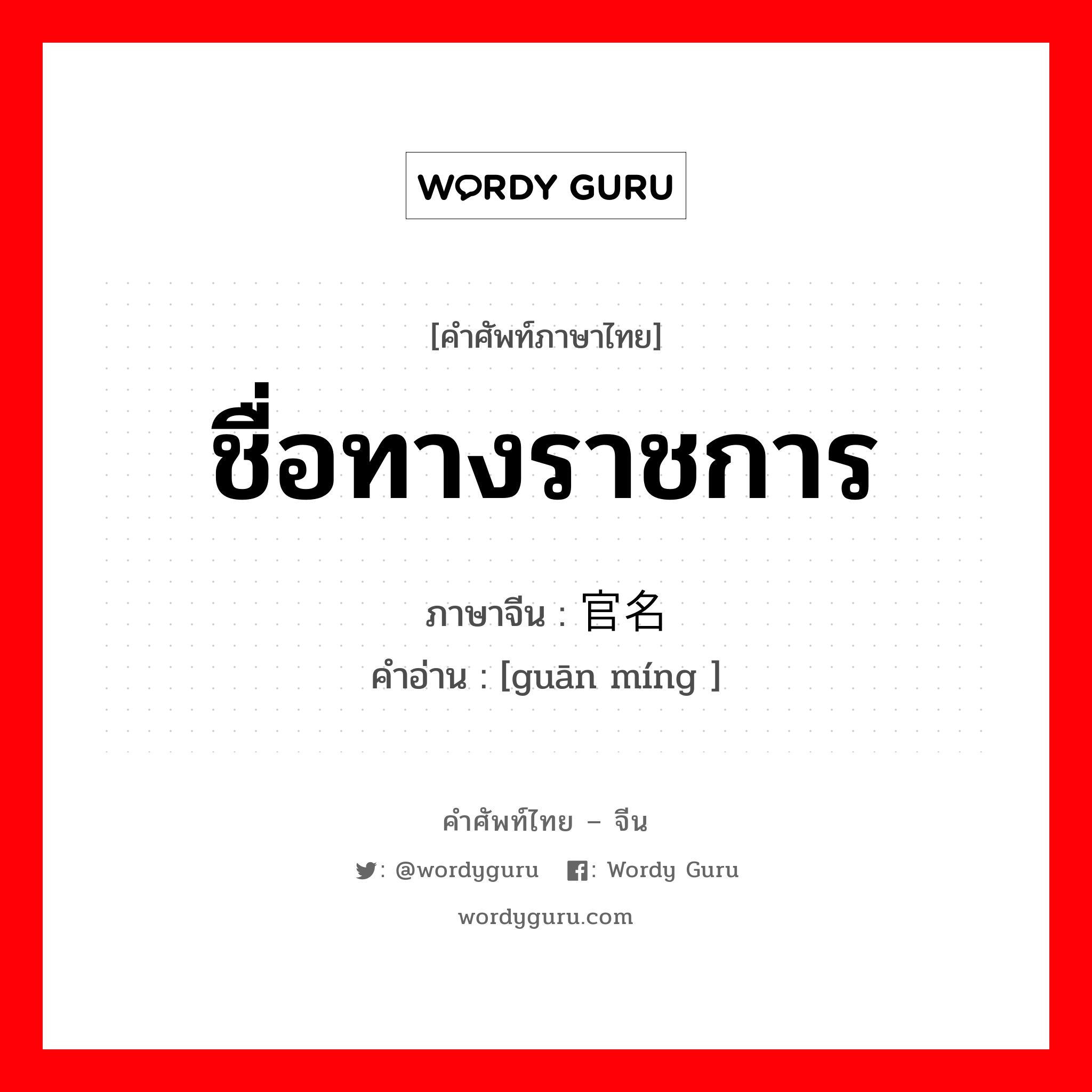 ชื่อทางราชการ ภาษาจีนคืออะไร, คำศัพท์ภาษาไทย - จีน ชื่อทางราชการ ภาษาจีน 官名 คำอ่าน [guān míng ]