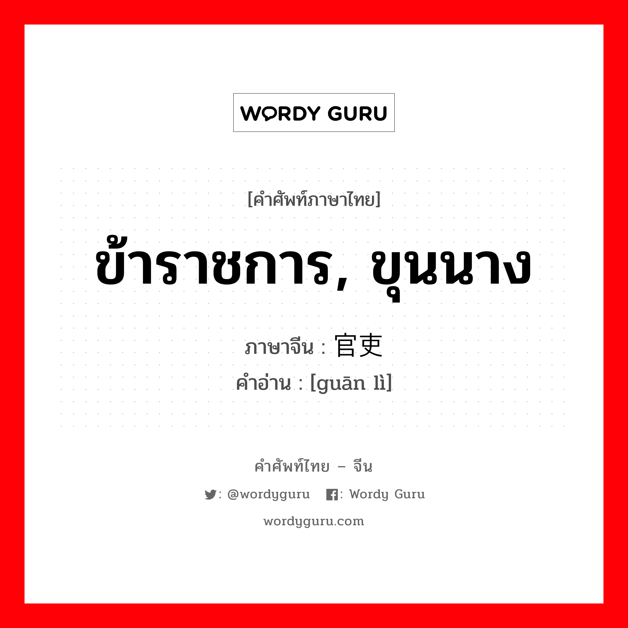 ข้าราชการ, ขุนนาง ภาษาจีนคืออะไร, คำศัพท์ภาษาไทย - จีน ข้าราชการ, ขุนนาง ภาษาจีน 官吏 คำอ่าน [guān lì]