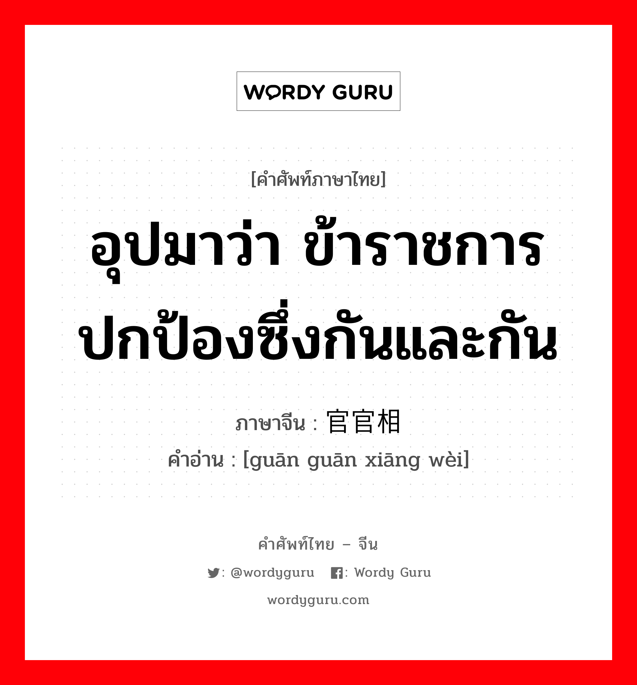 อุปมาว่า ข้าราชการปกป้องซึ่งกันและกัน ภาษาจีนคืออะไร, คำศัพท์ภาษาไทย - จีน อุปมาว่า ข้าราชการปกป้องซึ่งกันและกัน ภาษาจีน 官官相卫 คำอ่าน [guān guān xiāng wèi]