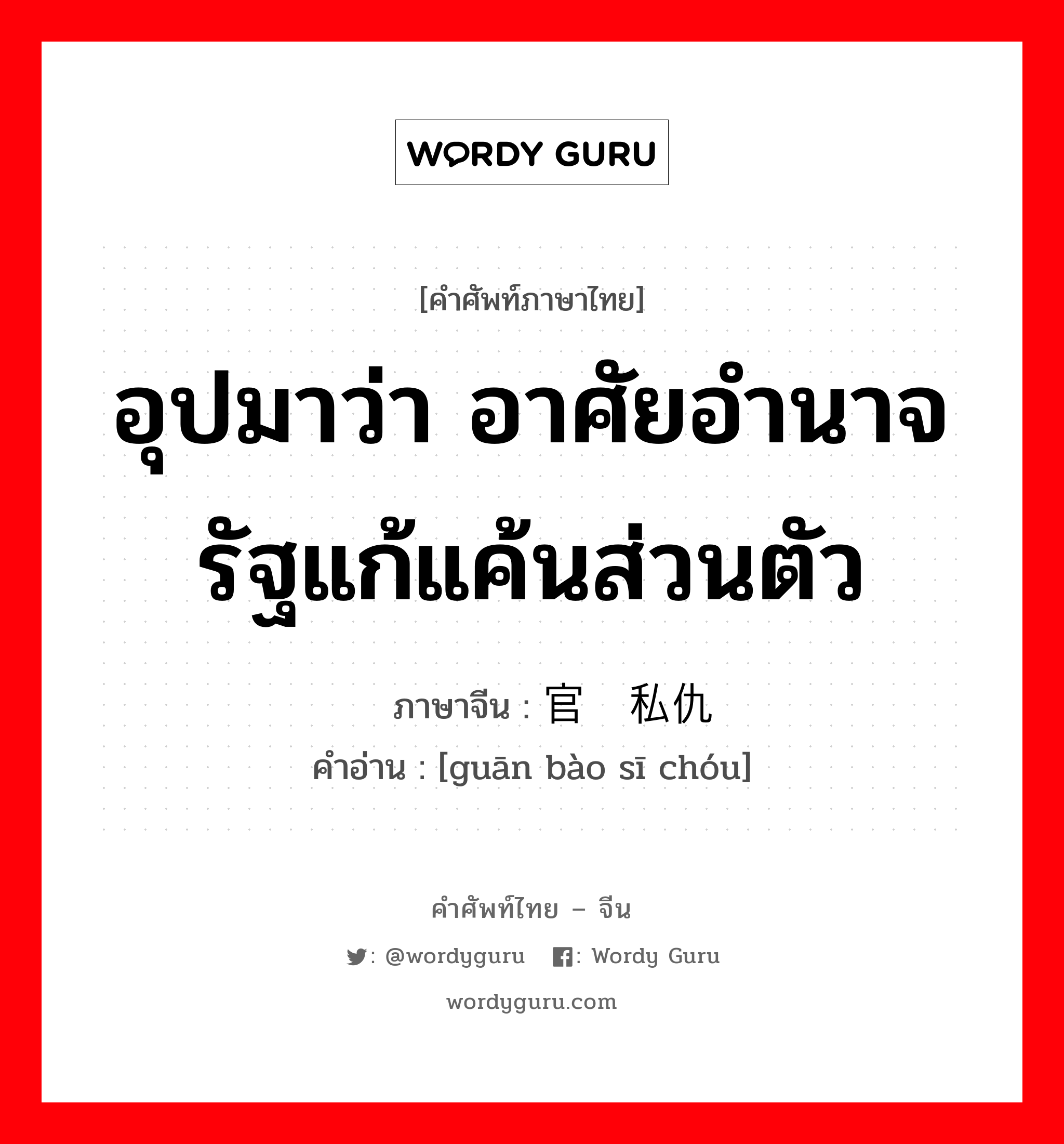 อุปมาว่า อาศัยอำนาจรัฐแก้แค้นส่วนตัว ภาษาจีนคืออะไร, คำศัพท์ภาษาไทย - จีน อุปมาว่า อาศัยอำนาจรัฐแก้แค้นส่วนตัว ภาษาจีน 官报私仇 คำอ่าน [guān bào sī chóu]