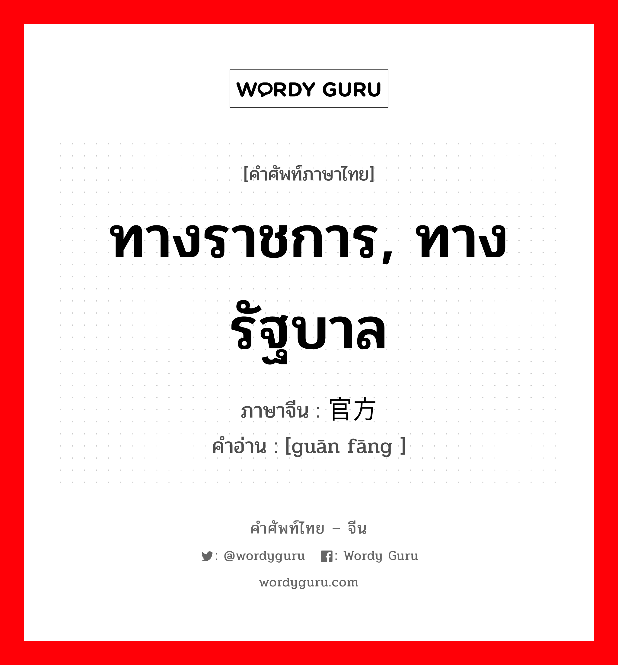 ทางราชการ, ทางรัฐบาล ภาษาจีนคืออะไร, คำศัพท์ภาษาไทย - จีน ทางราชการ, ทางรัฐบาล ภาษาจีน 官方 คำอ่าน [guān fāng ]