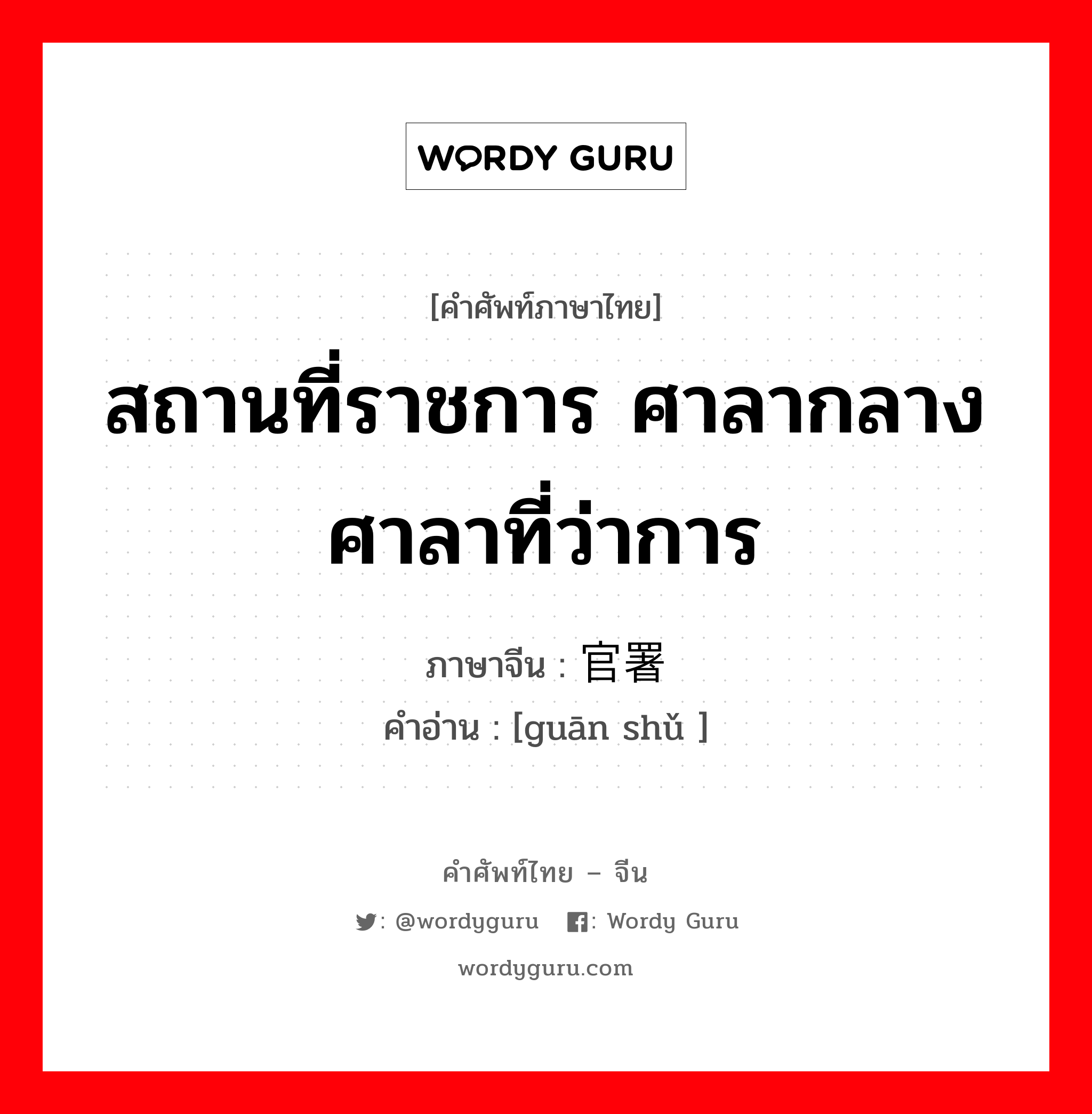 สถานที่ราชการ ศาลากลางศาลาที่ว่าการ ภาษาจีนคืออะไร, คำศัพท์ภาษาไทย - จีน สถานที่ราชการ ศาลากลางศาลาที่ว่าการ ภาษาจีน 官署 คำอ่าน [guān shǔ ]