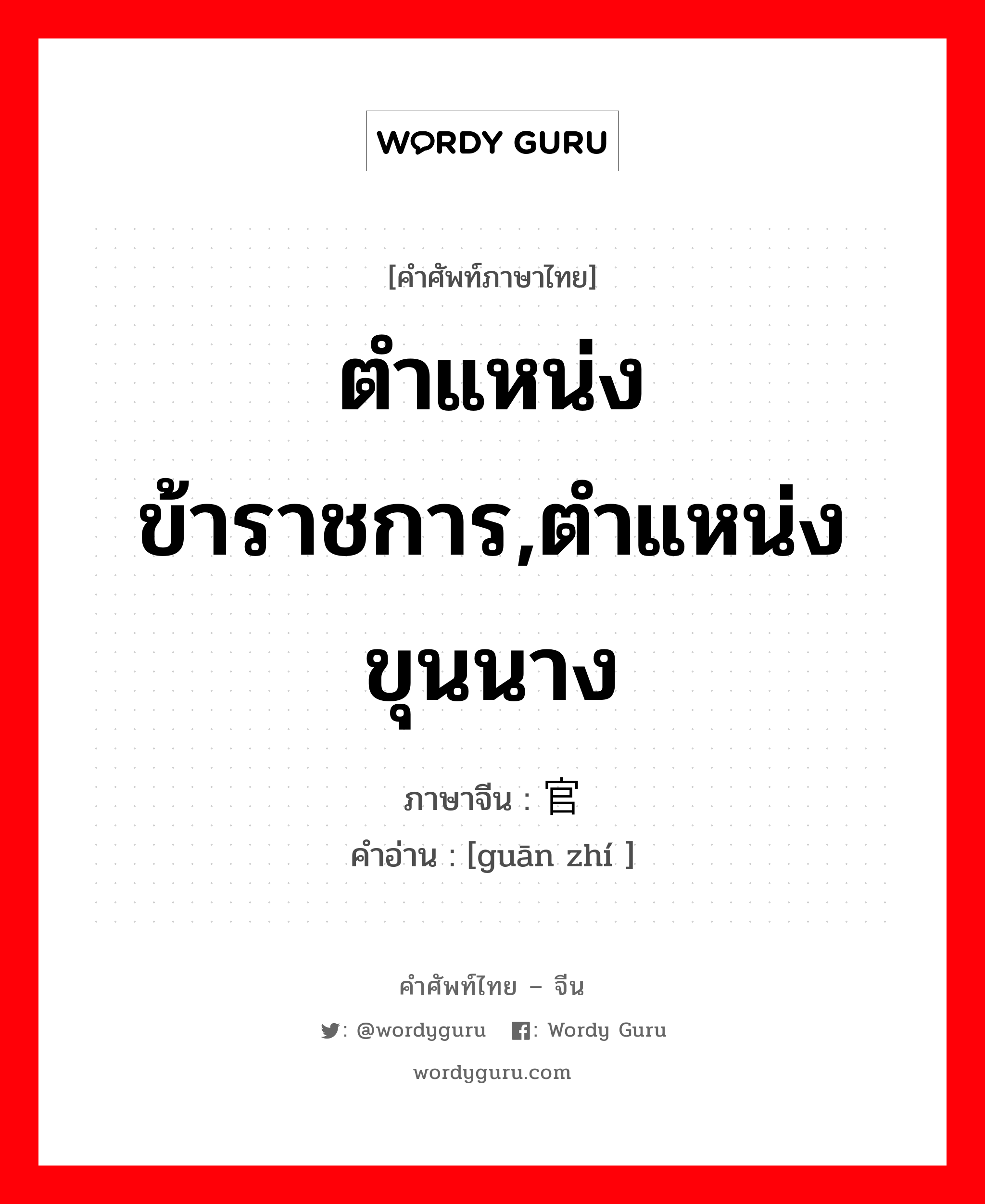 ตำแหน่งข้าราชการ,ตำแหน่งขุนนาง ภาษาจีนคืออะไร, คำศัพท์ภาษาไทย - จีน ตำแหน่งข้าราชการ,ตำแหน่งขุนนาง ภาษาจีน 官职 คำอ่าน [guān zhí ]