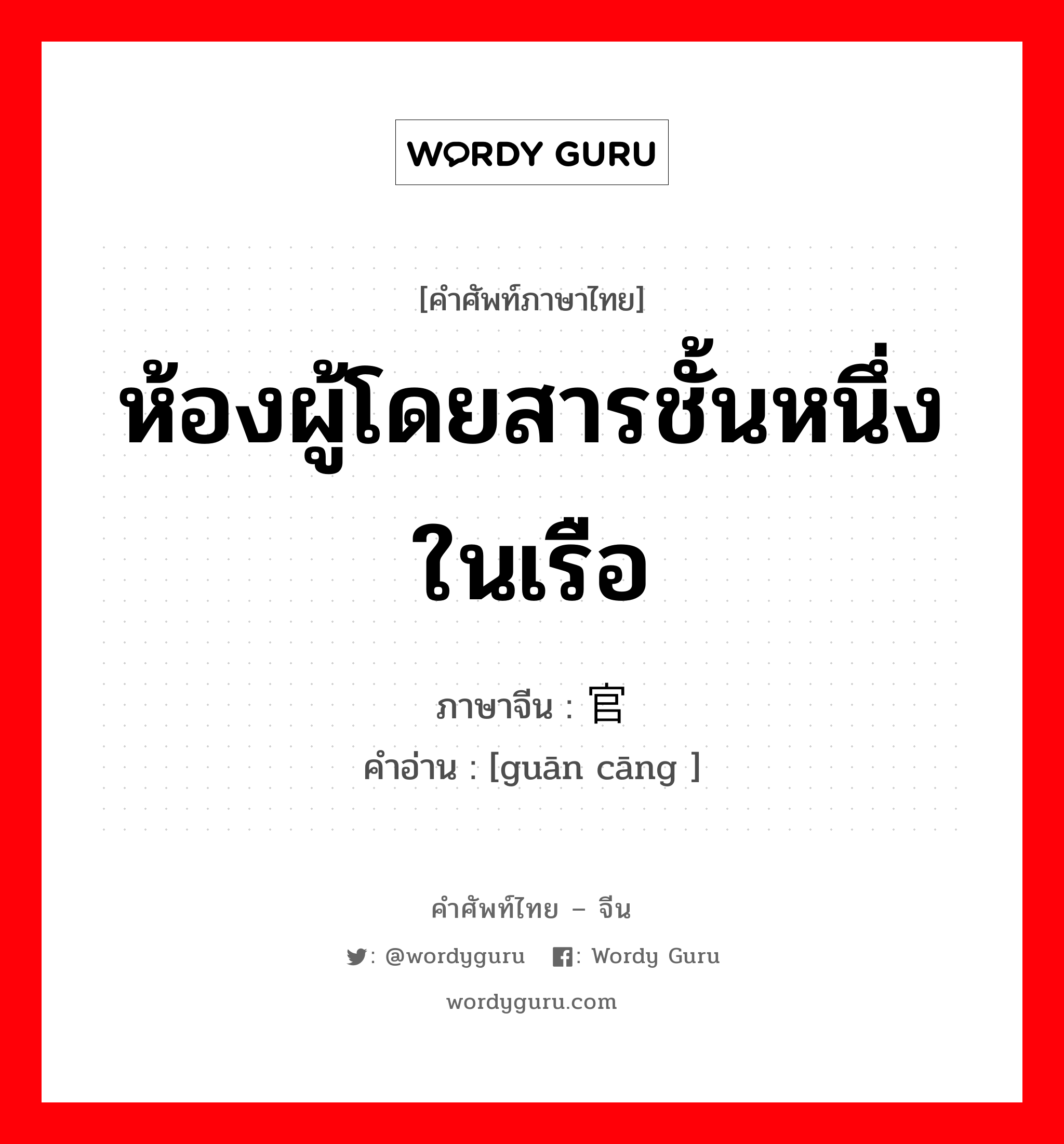 ห้องผู้โดยสารชั้นหนึ่งในเรือ ภาษาจีนคืออะไร, คำศัพท์ภาษาไทย - จีน ห้องผู้โดยสารชั้นหนึ่งในเรือ ภาษาจีน 官舱 คำอ่าน [guān cāng ]