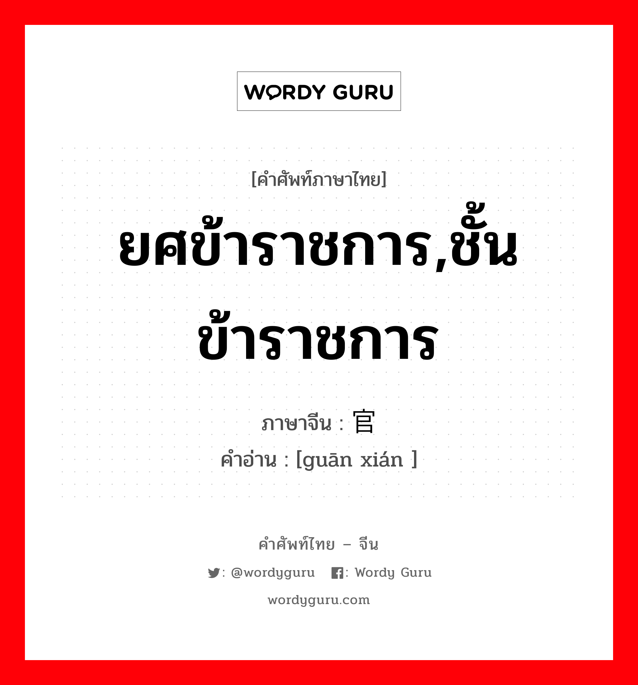 ยศข้าราชการ,ชั้นข้าราชการ ภาษาจีนคืออะไร, คำศัพท์ภาษาไทย - จีน ยศข้าราชการ,ชั้นข้าราชการ ภาษาจีน 官衔 คำอ่าน [guān xián ]