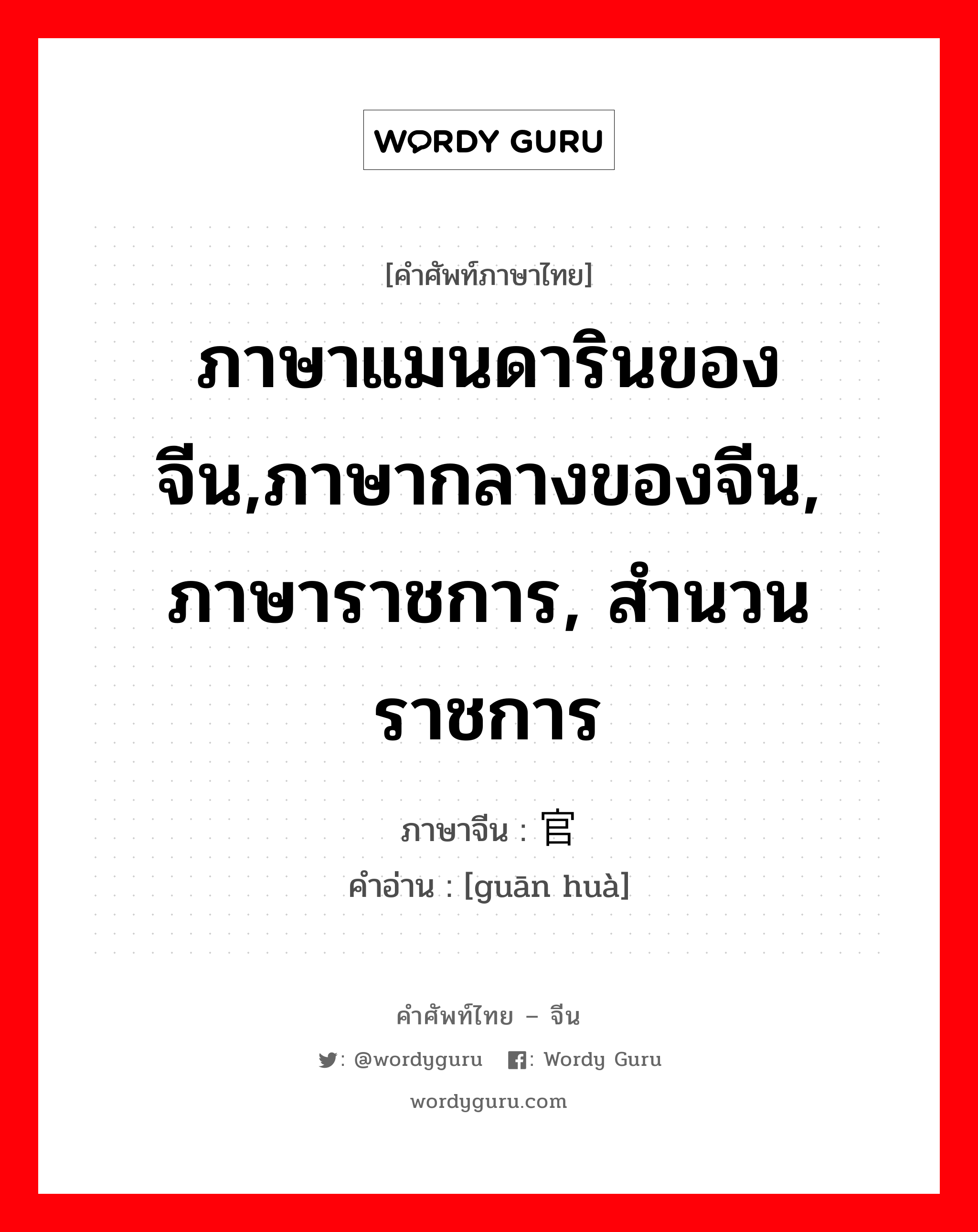 ภาษาแมนดารินของจีน,ภาษากลางของจีน, ภาษาราชการ, สำนวนราชการ ภาษาจีนคืออะไร, คำศัพท์ภาษาไทย - จีน ภาษาแมนดารินของจีน,ภาษากลางของจีน, ภาษาราชการ, สำนวนราชการ ภาษาจีน 官话 คำอ่าน [guān huà]