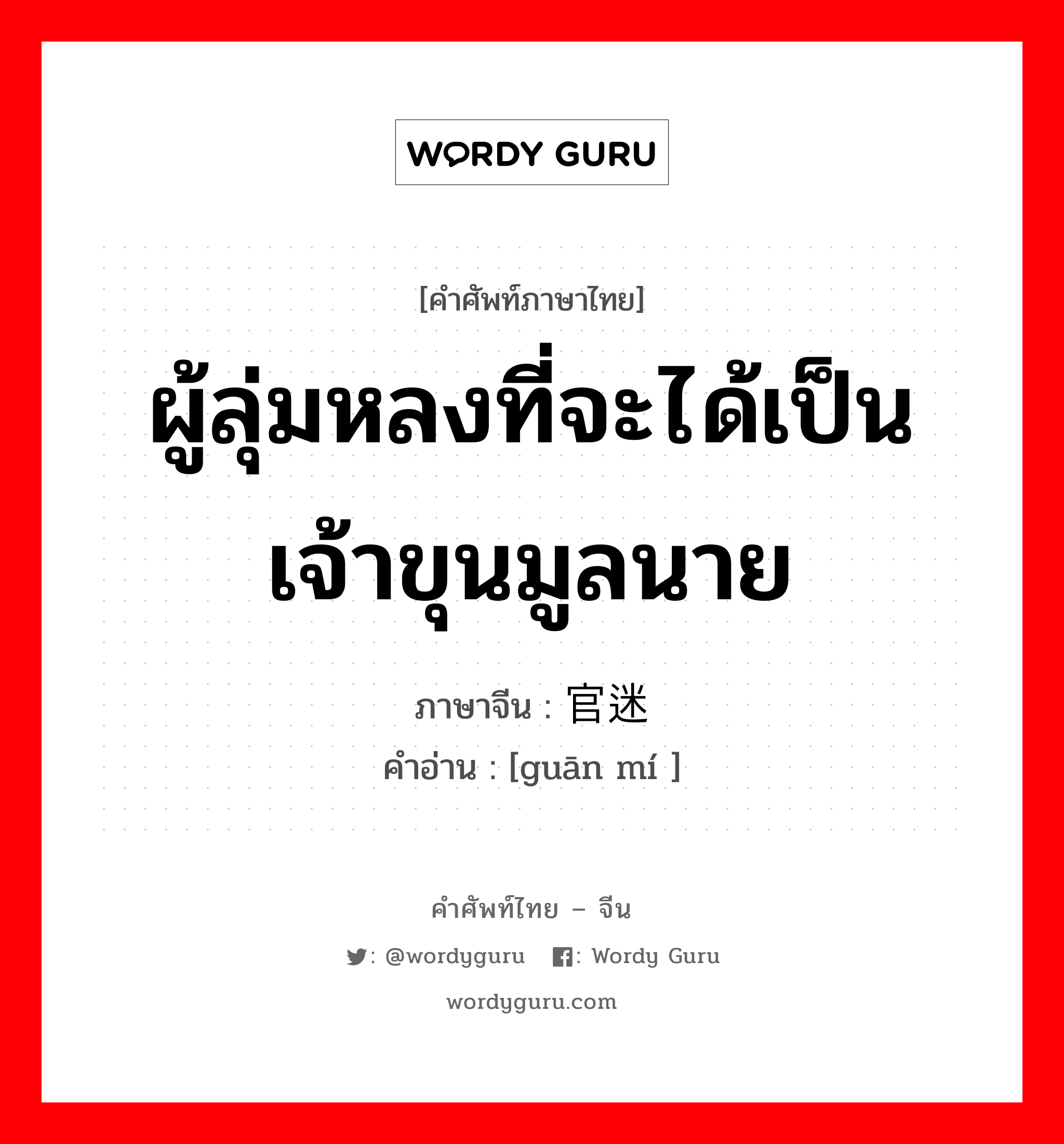 ผู้ลุ่มหลงที่จะได้เป็นเจ้าขุนมูลนาย ภาษาจีนคืออะไร, คำศัพท์ภาษาไทย - จีน ผู้ลุ่มหลงที่จะได้เป็นเจ้าขุนมูลนาย ภาษาจีน 官迷 คำอ่าน [guān mí ]