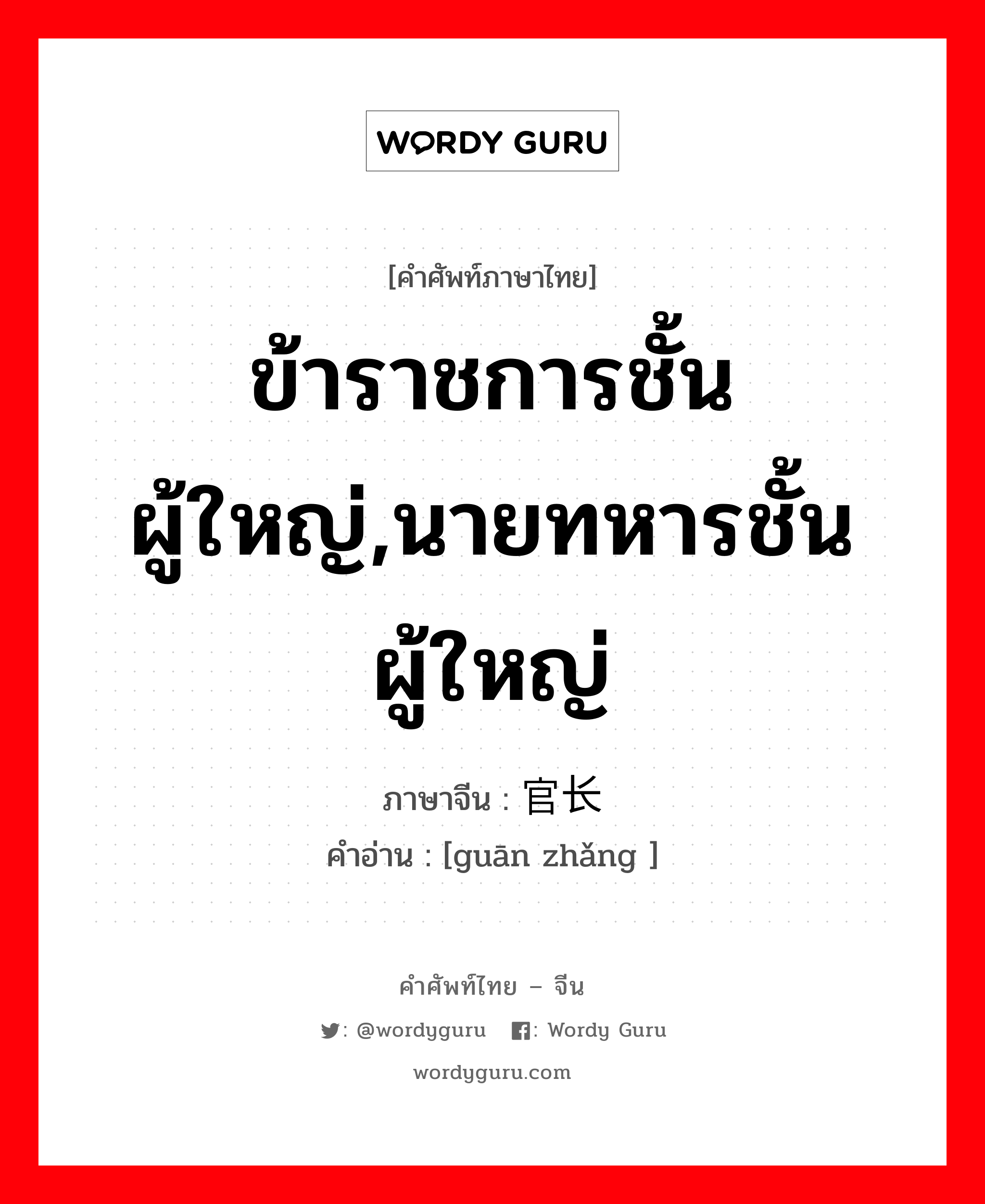 ข้าราชการชั้นผู้ใหญ่,นายทหารชั้นผู้ใหญ่ ภาษาจีนคืออะไร, คำศัพท์ภาษาไทย - จีน ข้าราชการชั้นผู้ใหญ่,นายทหารชั้นผู้ใหญ่ ภาษาจีน 官长 คำอ่าน [guān zhǎng ]